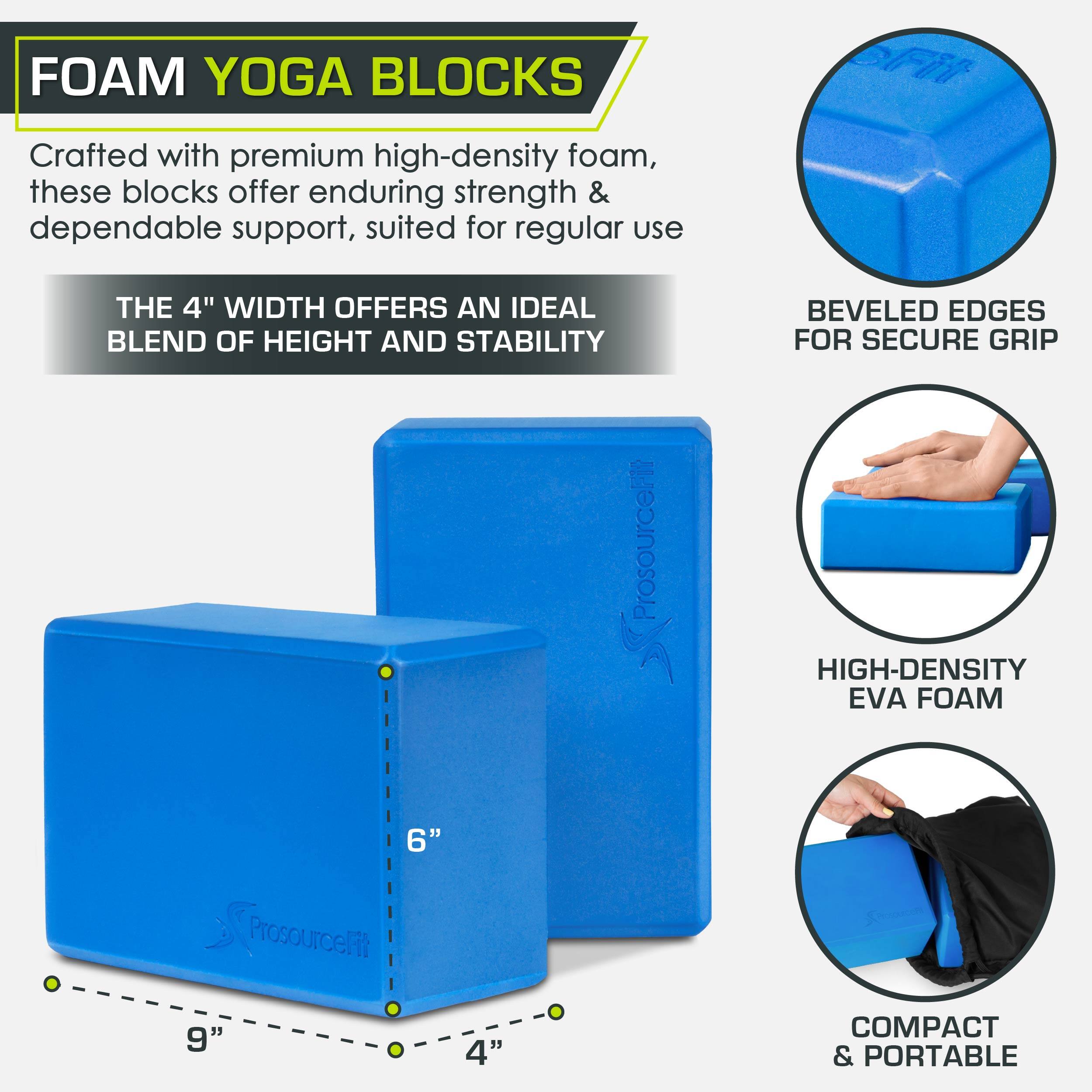 FOAM YOGA BLOCKS
Crafted with premium high-density foam, these blocks offer enduring strength & dependable support, suited for regular use
THE 4" WIDTH OFFERS AN IDEAL BLEND OF HEIGHT AND STABILITY
BEVELED EDGES FOR SECURE GRIP
ProsourceFI HIGH-DENSITY EVA FOAM
6"
9"
4"
COMPACT & PORTABLE