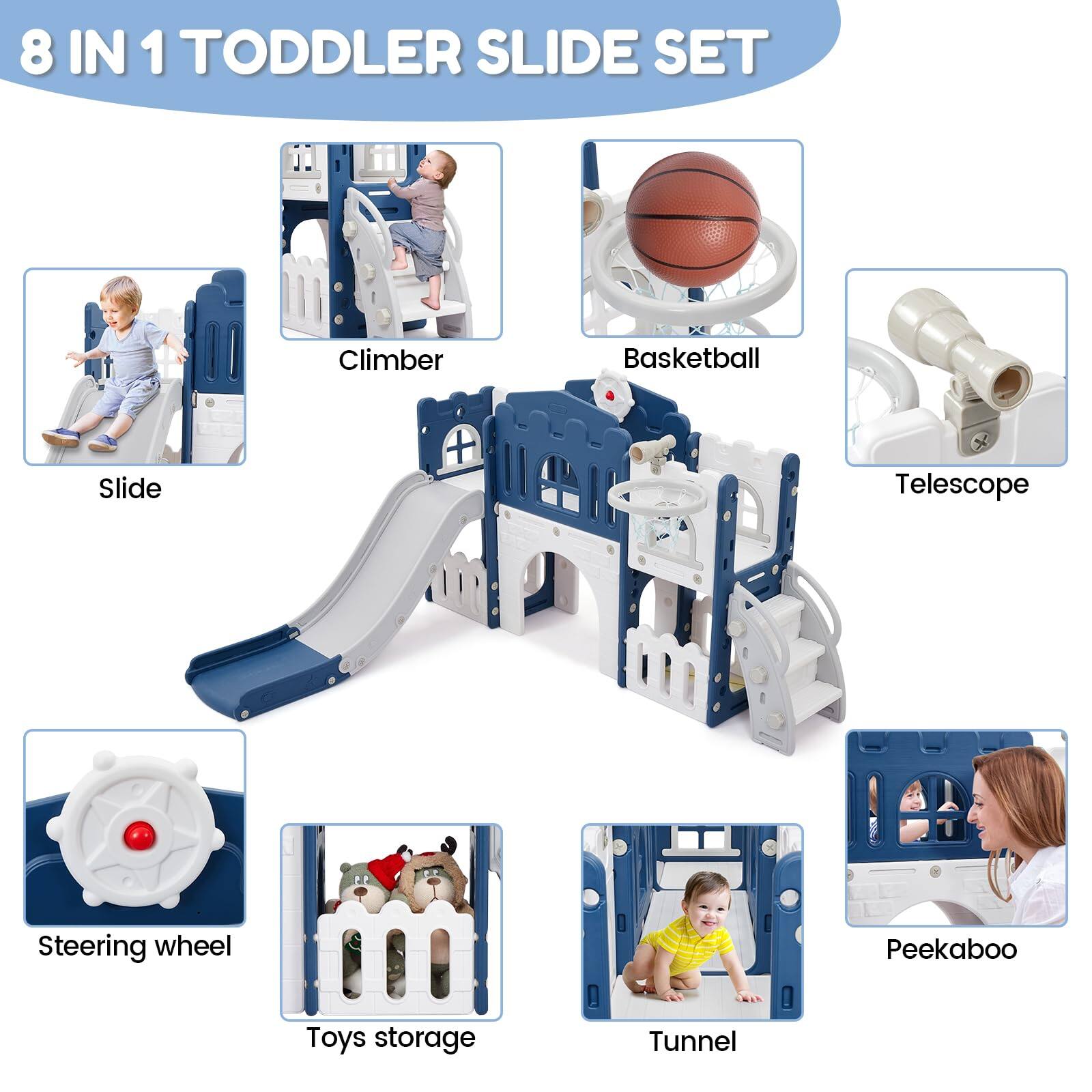 8 IN 1 TODDLER SLIDE SET

- Slide
- Climber
- Basketball
- Telescope
- Steering wheel
- Toys storage
- Tunnel
- Peekaboo