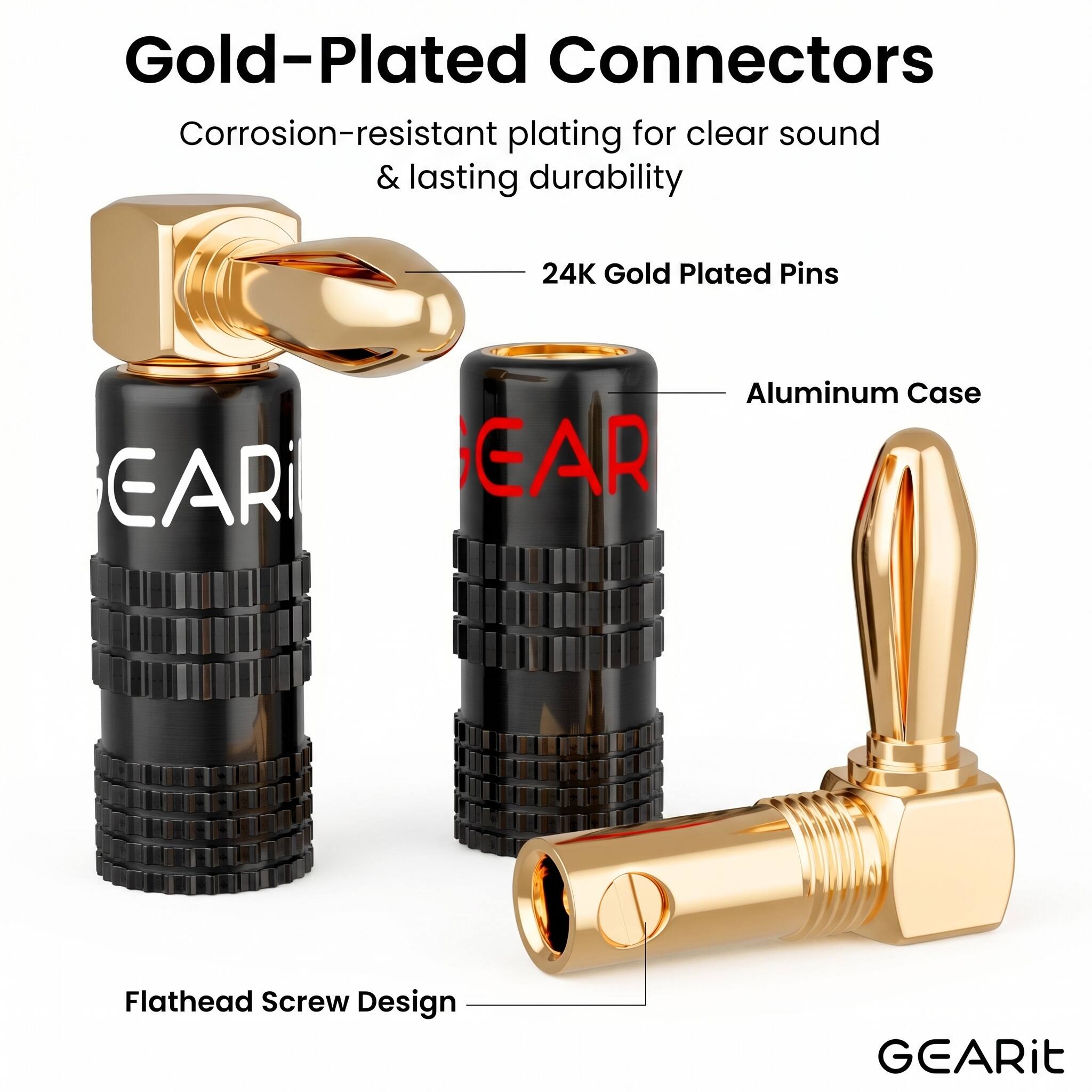 Gold-Plated Connectors  
Corrosion-resistant plating for clear sound & lasting durability  
24K Gold Plated Pins  
Aluminum Case  
Flathead Screw Design  
GEARit