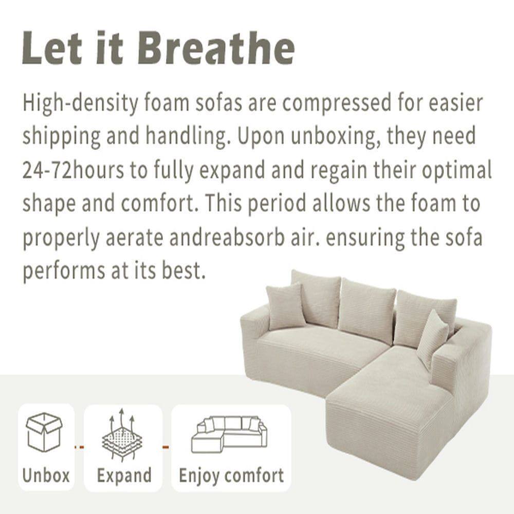 Let it Breathe

High-density foam sofas are compressed for easier shipping and handling. Upon unboxing, they need 24-72 hours to fully expand and regain their optimal shape and comfort. This period allows the foam to properly aerate and reabsorb air, ensuring the sofa performs at its best.

Unbox  
Expand  
Enjoy comfort