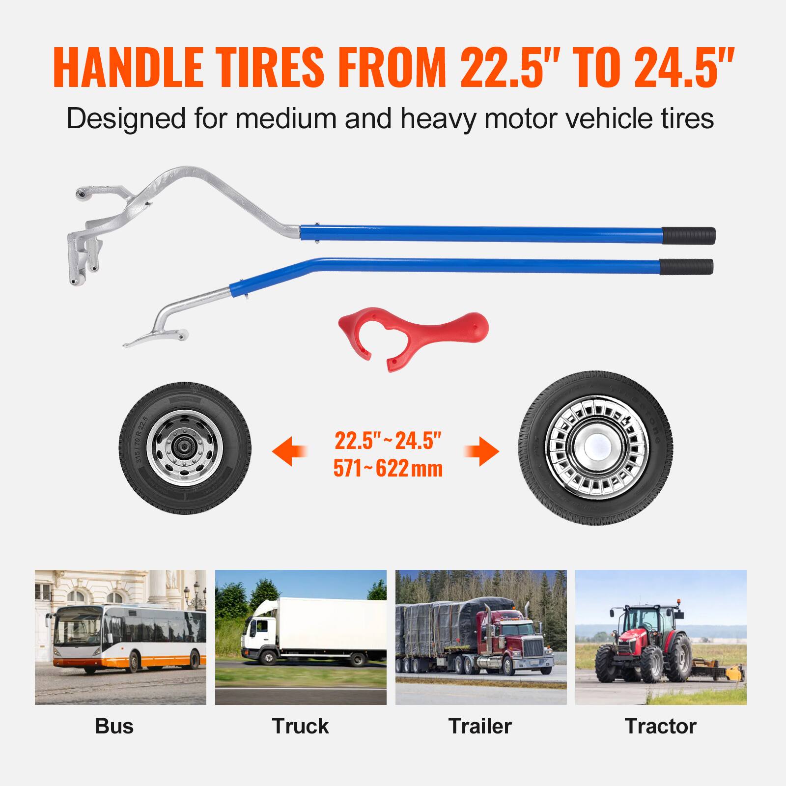 HANDLE TIRES FROM 22.5" TO 24.5"  
Designed for medium and heavy motor vehicle tires  

22.5"~24.5"  
571~622mm  

Bus  
Truck  
Trailer  
Tractor