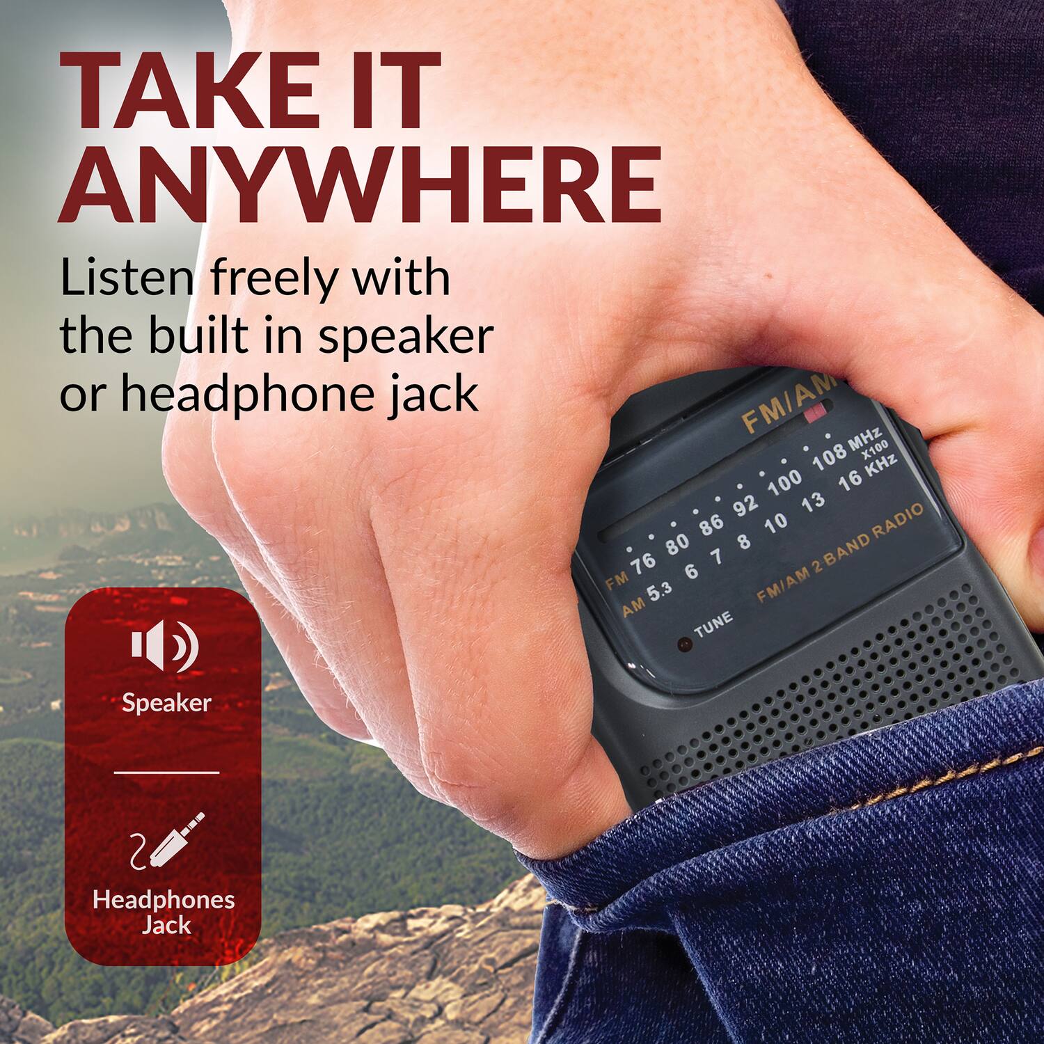 TAKE IT ANYWHERE

Listen freely with the built-in speaker or headphone jack

FM/AM MHz X100 108 KHz 100 16 92 13 86 10 RADIO 80 8 76 6 7 2 2BAND FM 5.3 FM/AM AM TUNE

Speaker

Headphones Jack