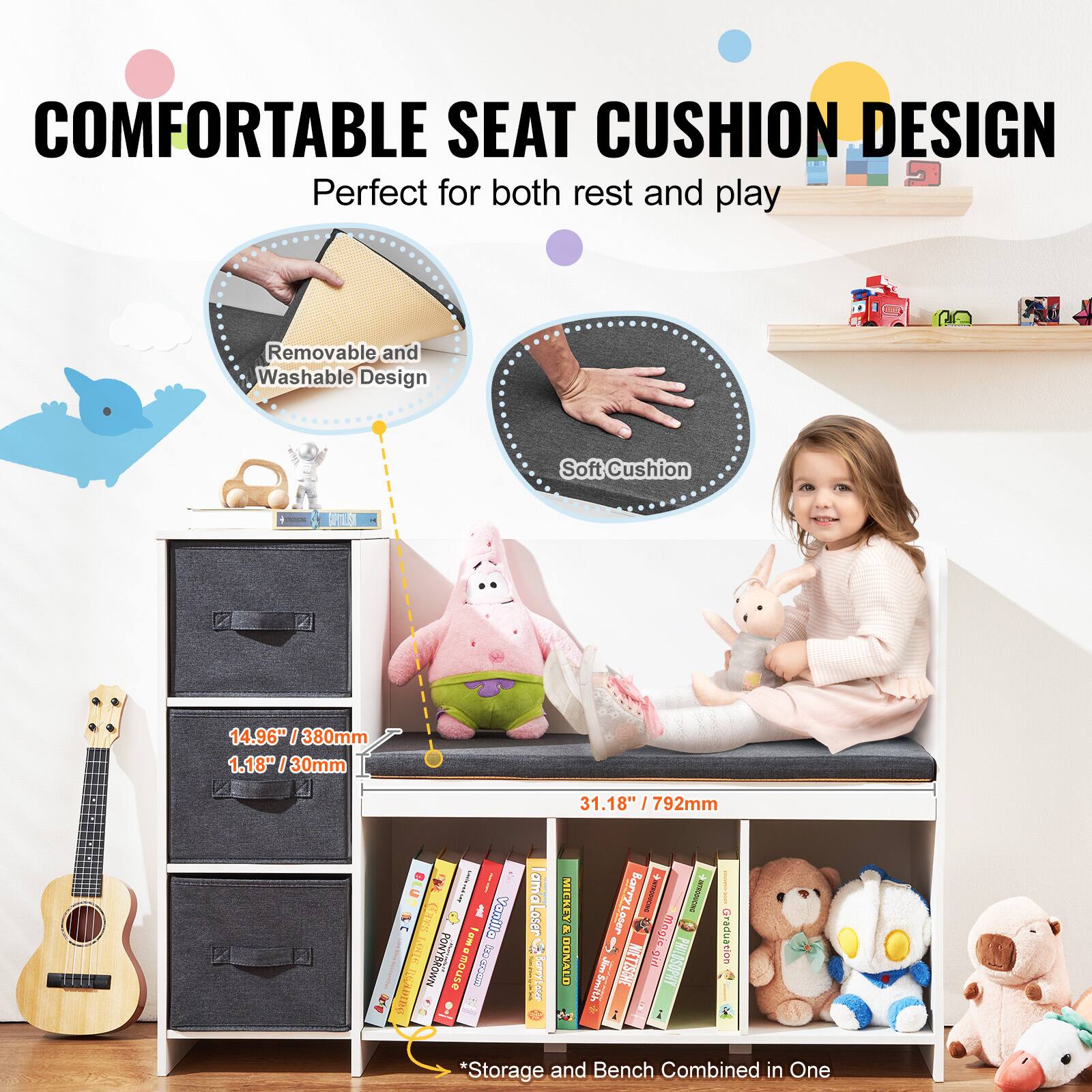 **COMFORTABLE SEAT CUSHION DESIGN**  
Perfect for both rest and play  

- Removable and Washable Design  
- Soft Cushion  

**Dimensions:**  
- 14.96" / 380mm  
- 1.18" / 30mm  
- 31.18" / 792mm  

**Storage and Bench Combined in One**