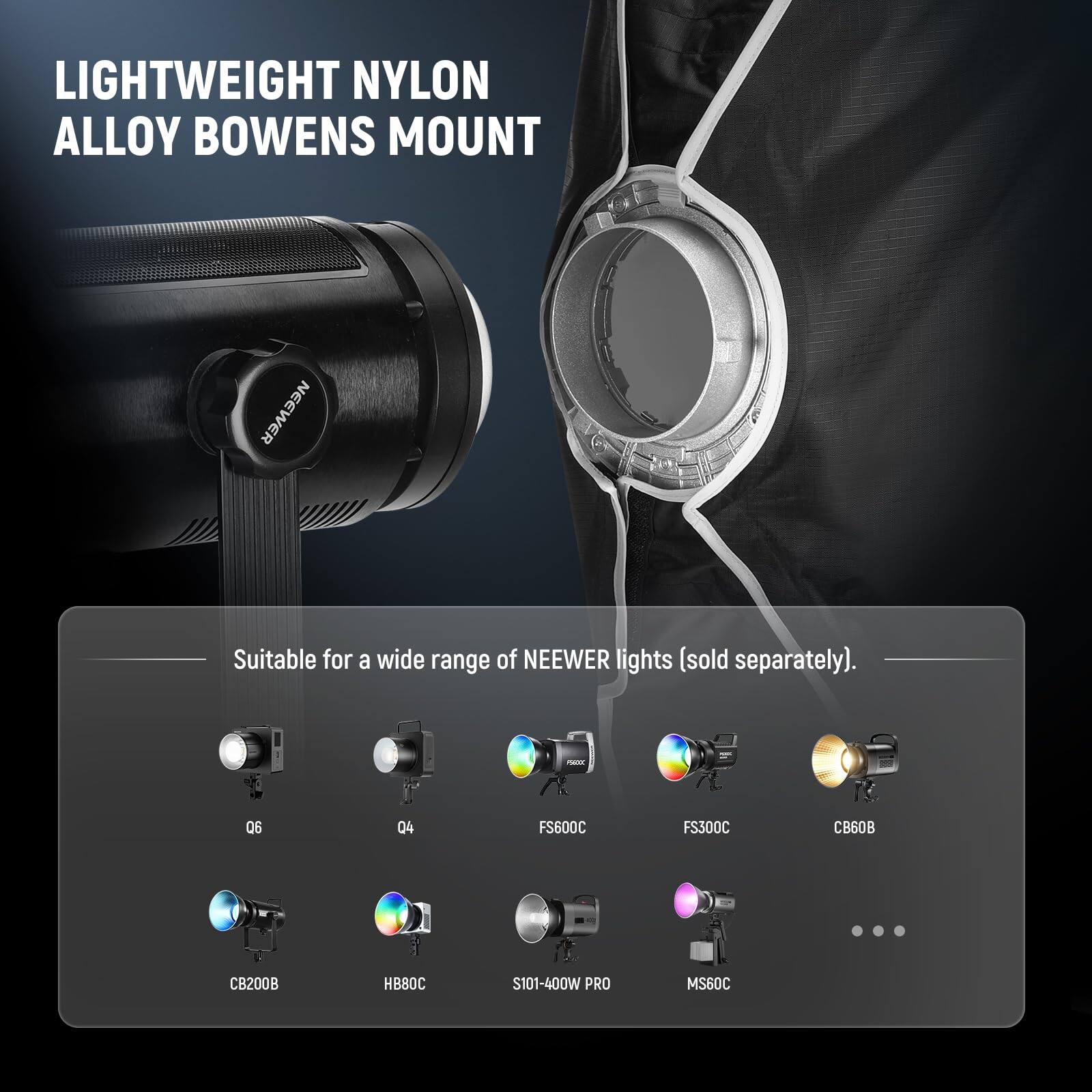 LIGHTWEIGHT NYLON ALLOY BOWENS MOUNT

Suitable for a wide range of NEEWER lights (sold separately).

- Q6
- Q4
- FS600C
- FS300C
- CB60B
- CB200B
- HB80C
- S101-400W PRO
- MS60C