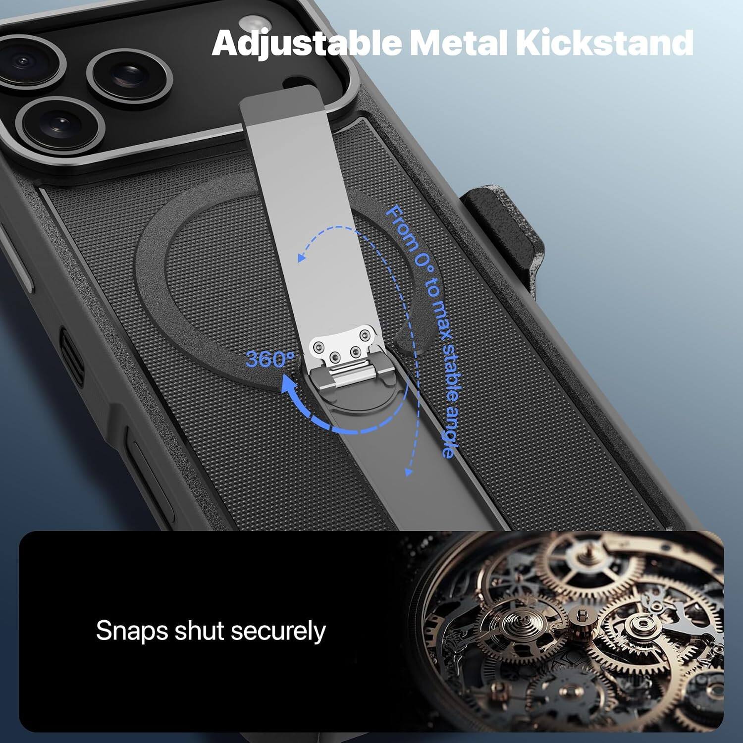 Adjustable Metal Kickstand  
360°  
From 0° to max stable angle  
Snaps shut securely
