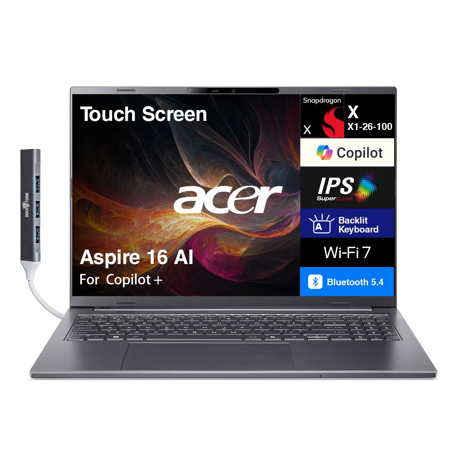 Touch Screen  
Snapdragon X1-26-100  
Copilot  
TORM  
DOCK  
E: PAS  
IPS  
acer SuperCLEAR  
Backlit  
Keyboard  
16 AI  
Wi-Fi 7  
Aspire For Copilot +  
Bluetooth 5.4
