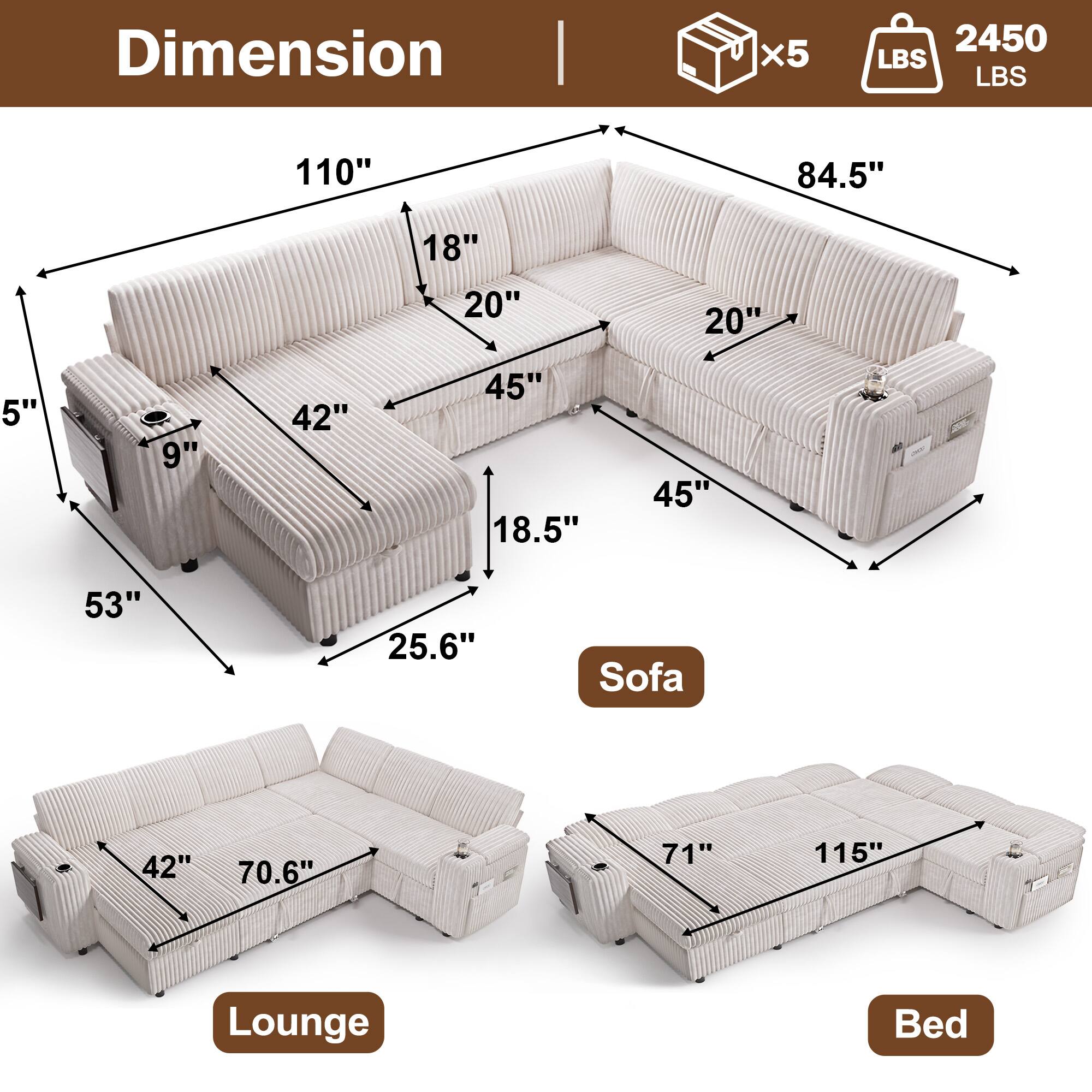Dimension  
x5  
2450 LBS  

Sofa  
110" x 84.5" x 53"  
5" x 9" x 18" x 20" x 42" x 45" x 18.5" x 25.6"  

Lounge  
42" x 70.6"  

Bed  
71" x 115"