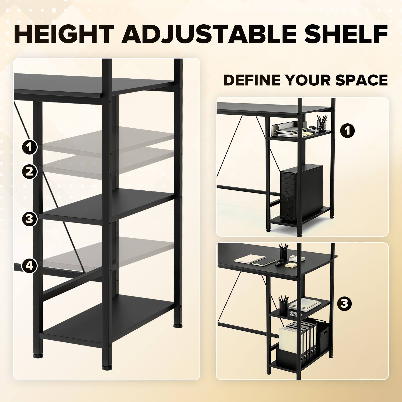 HEIGHT ADJUSTABLE SHELF  
DEFINE YOUR SPACE  
1  
2  
3  
4