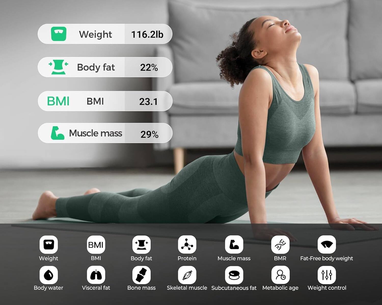 Weight: 116.2lb  
Body fat: 22%  
BMI: 23.1  
Muscle mass: 29%  

BMI  
Body fat  
Protein  
Muscle mass  
BMR  
Fat-Free body weight  
Body water  
Visceral fat  
Bone mass  
Skeletal muscle  
Subcutaneous fat  
Metabolic age  
Weight control