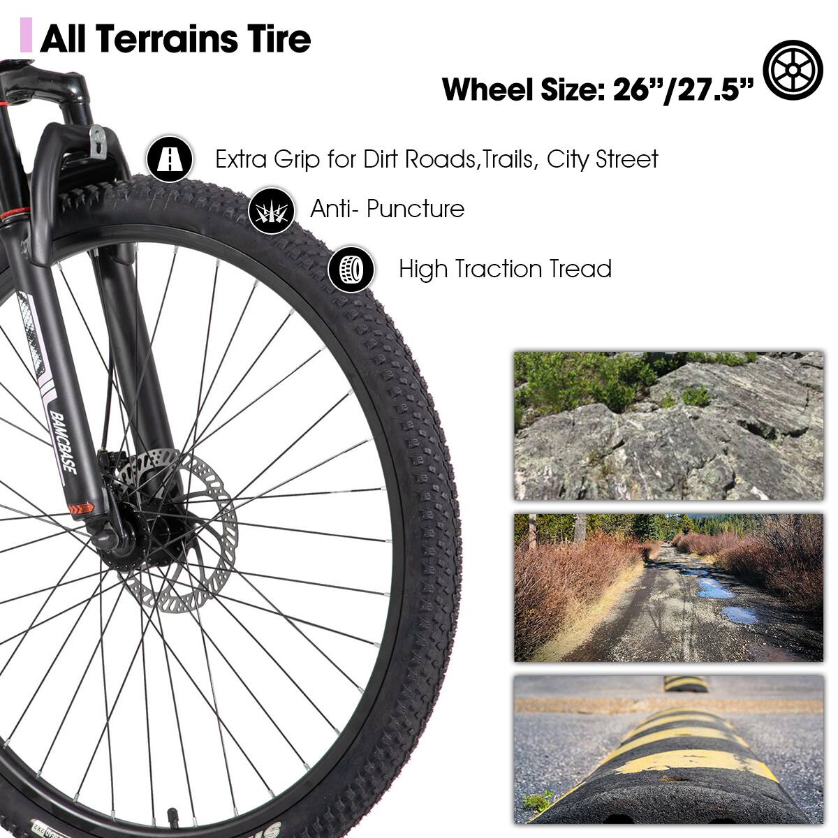 All Terrains Tire

Wheel Size: 26"/27.5"

- Extra Grip for Dirt Roads, Trails, City Street
- Anti-Puncture
- High Traction Tread
