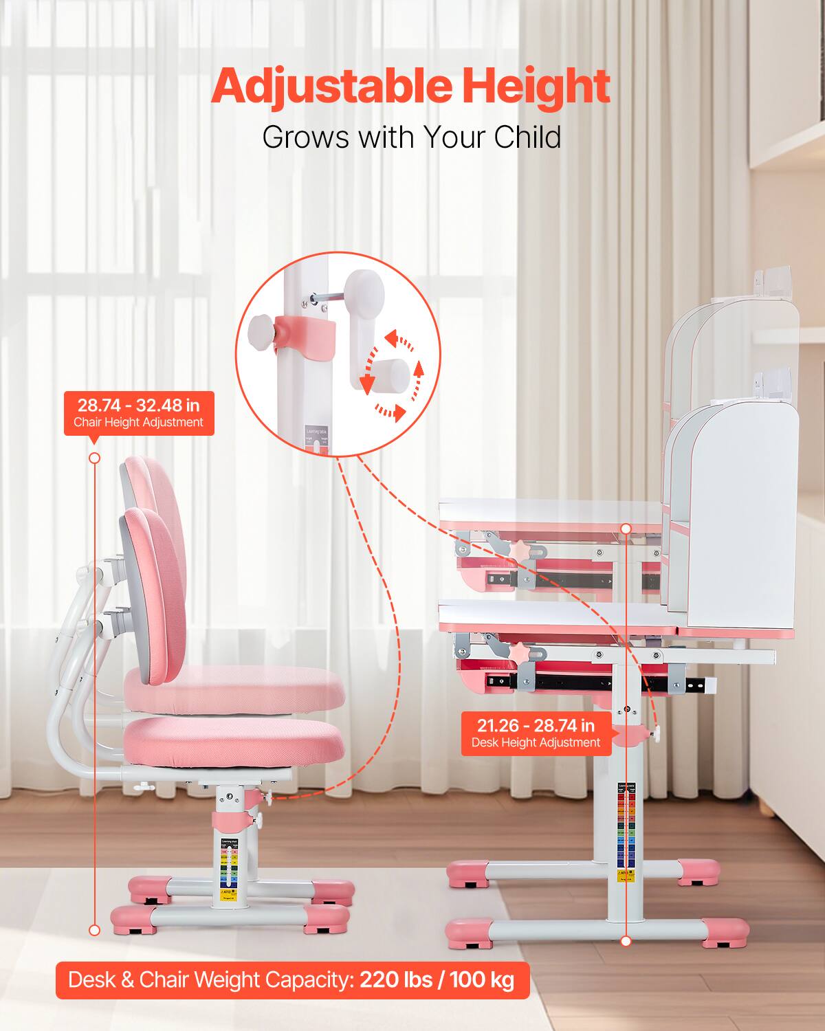 Adjustable Height  
Grows with Your Child  

28.74 - 32.48 in  
Chair Height Adjustment  

21.26 - 28.74 in  
Desk Height Adjustment  

Desk & Chair Weight Capacity: 220 lbs / 100 kg