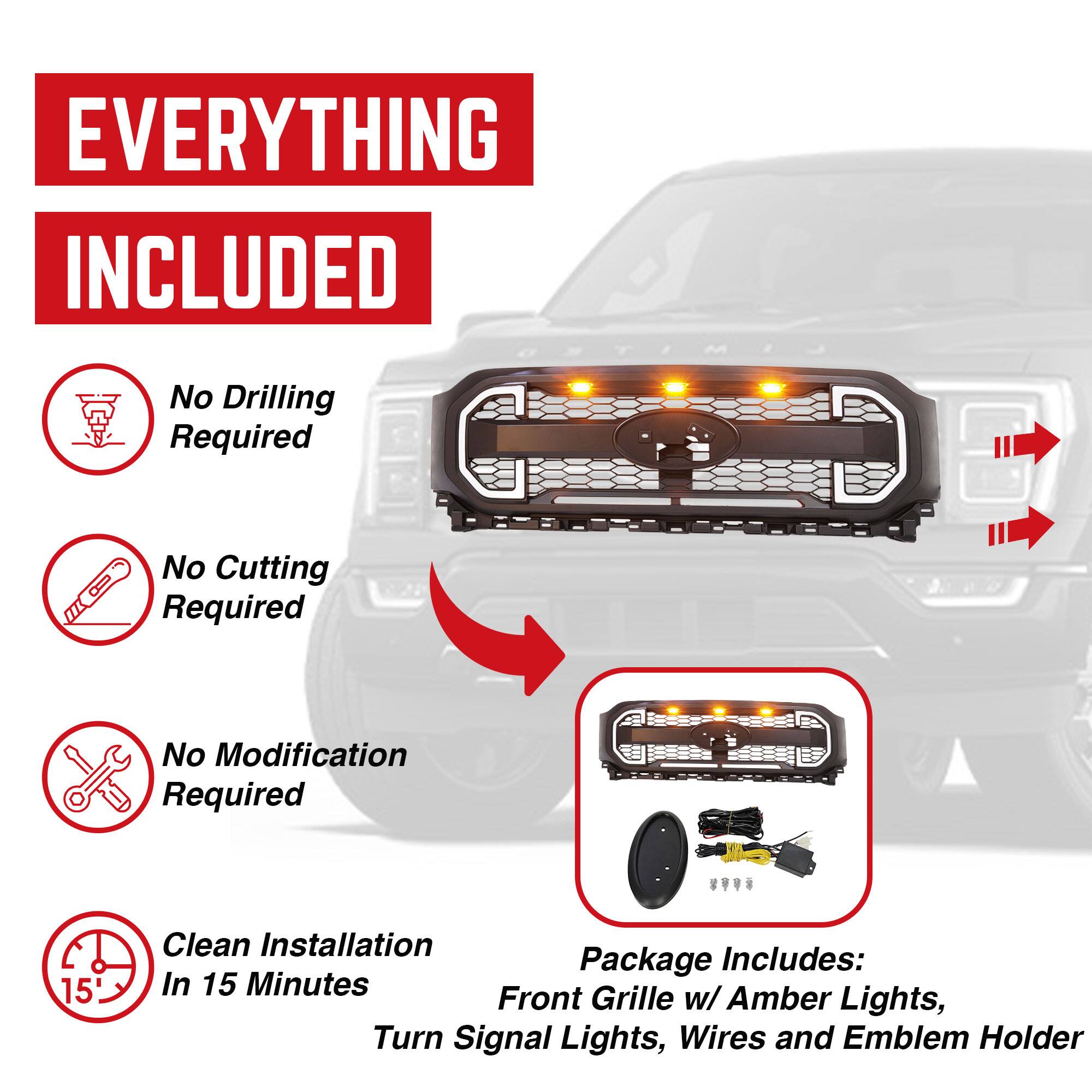**EVERYTHING INCLUDED**

- No Drilling Required
- No Cutting Required
- No Modification Required

**Clean Installation In 15 Minutes**

**Package Includes:**
- Front Grille w/ Amber Lights
- Turn Signal Lights
- Wires
- Emblem Holder