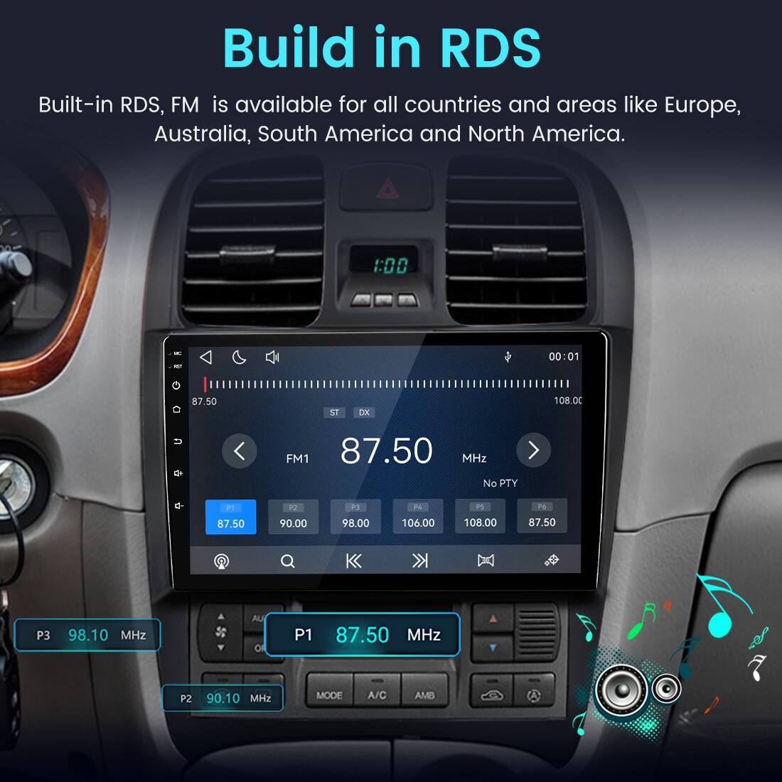 Build in RDS  
Built-in RDS, FM is available for all countries and areas like Europe, Australia, South America and North America.

1:00  
00:01  
87.50  
ST  
DX  
108.00

FM1 87.50 MHz No PTY  
P1 87.50  
P2 90.00  
P3 98.00  
P4 106.00  
PS 108.00  
P6 87.50  
P3  
98.10 MHz  
AU O  
P1  
87.50 MHz  
P2  
90.10 MHz  
MODE  
A/C  
AMB