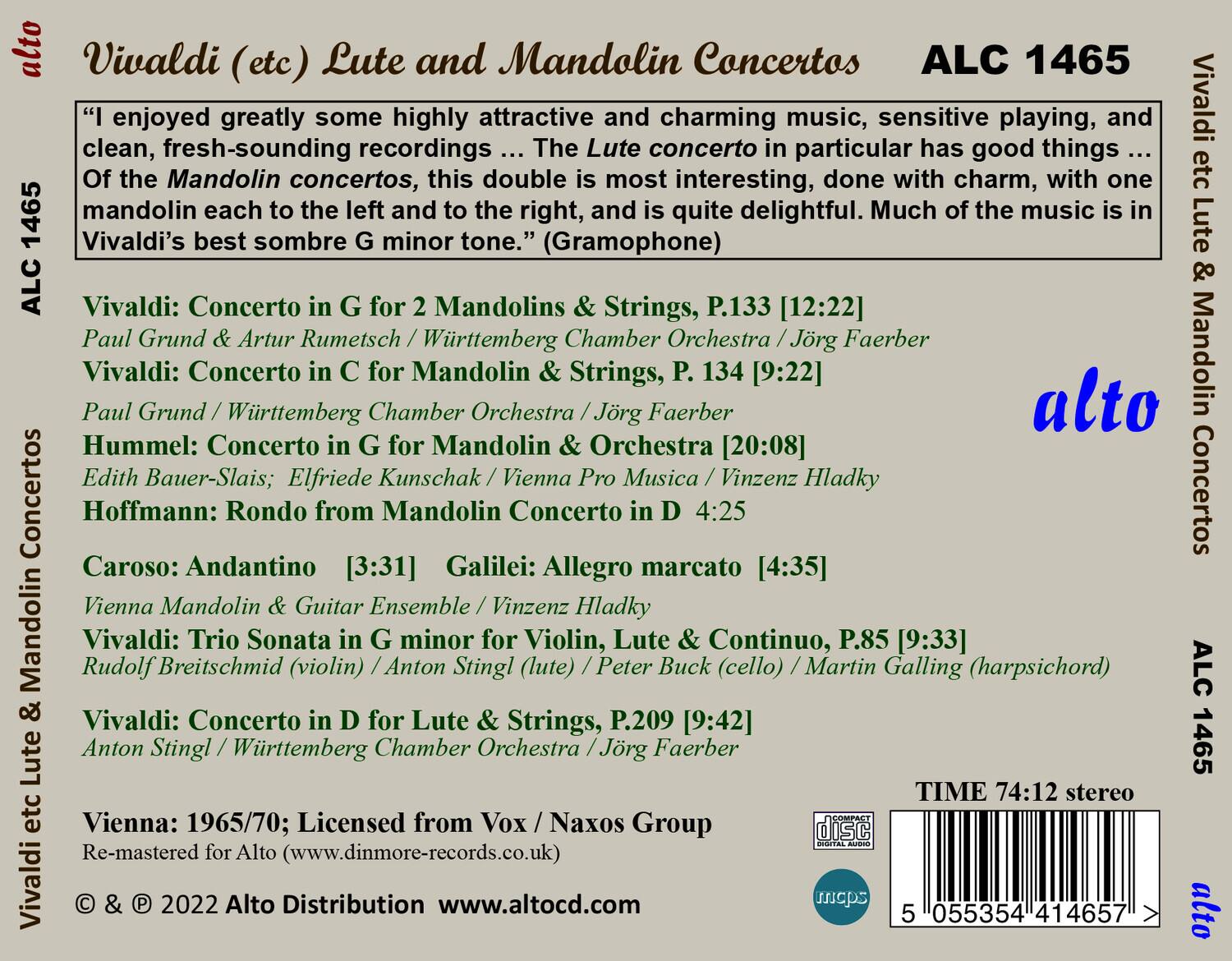 Vivaldi (etc) Lute and Mandolin Concertos  
ALC 1465  

"I enjoyed greatly some highly attractive and charming music, sensitive playing, and clean, fresh-sounding recordings ... The Lute concerto in particular has good things ... Of the Mandolin concertos, this double is most interesting, done with charm, with one mandolin each to the left and the right, and is quite delightful. Much of the music is in Vivaldi's best sombre G minor tone." (Gramophone)  

Vivaldi: Concerto in G for 2 Mandolins & Strings, P.133 [12:22]  
Paul Grund & Artur Rumetsch / Württemberg Chamber Orchestra / Jörg Faerber  

Vivaldi: Concerto in C for Mandolin & Strings, P. 134 [9:22]  
Paul Grund / Württemberg Chamber Orchestra / Jörg Faerber  

Hummel: Concerto in G for Mandolin & Orchestra [20:08]  
Edith Bauer-Slais, Elfriede Kunschak / Vienna Pro Musica / Vinzenz Hladky  

