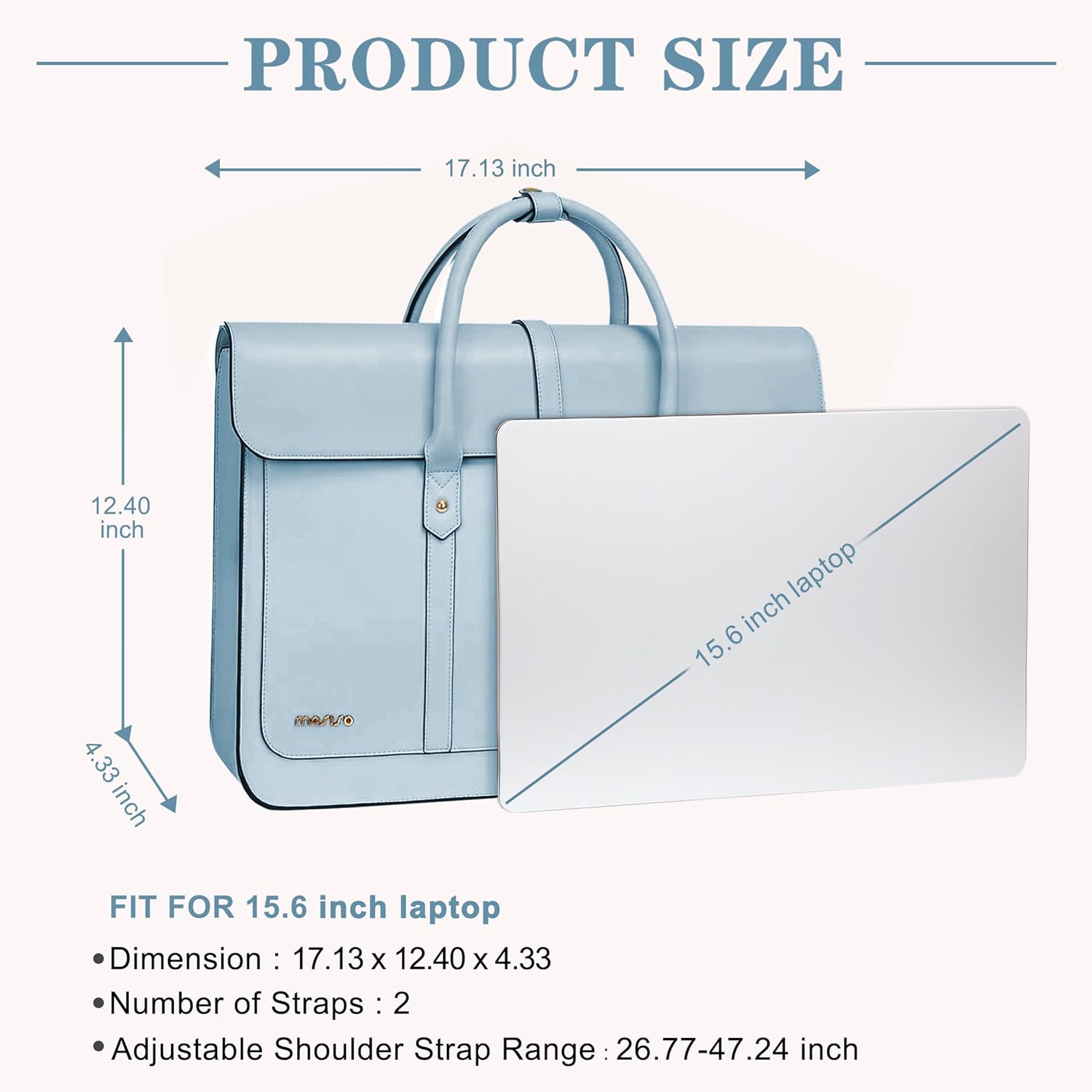 PRODUCT SIZE

17.13 inch  
12.40 inch  
4.33 inch  

FIT FOR 15.6 inch laptop  

Dimension: 17.13 x 12.40 x 4.33  
Number of Straps: 2  
Adjustable Shoulder Strap Range: 26.77-47.24 inch