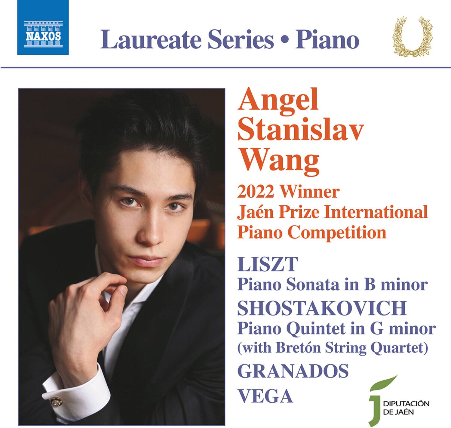 Laureate Series • Piano

Angel Stanislav Wang  
2022 Winner  
Jaén Prize International Piano Competition

LISZT  
Piano Sonata in B minor

SHOSTAKOVICH  
Piano Quintet in G minor  
(with Bretón String Quartet)

GRANADOS  
VEGA

DIPUTACIÓN DE JAÉN