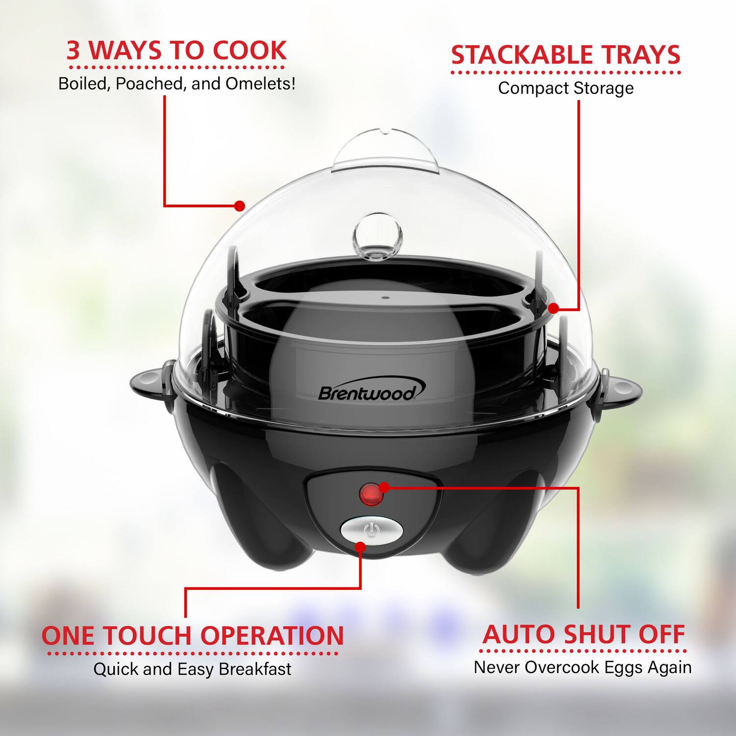 3 WAYS TO COOK  
Boiled, Poached, and Omelets!  

STACKABLE TRAYS  
Compact Storage  

ONE TOUCH OPERATION  
Quick and Easy Breakfast  

AUTO SHUT OFF  
Never Overcook Eggs Again