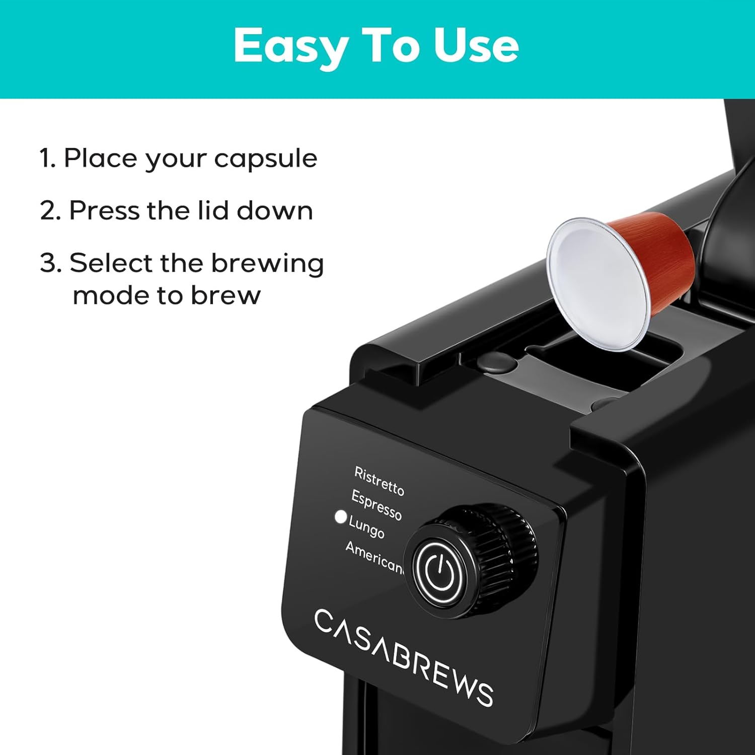 Easy To Use

1. Place your capsule
2. Press the lid down
3. Select the brewing mode to brew

Ristretto
Espresso
Lungo
American

CASABREWS