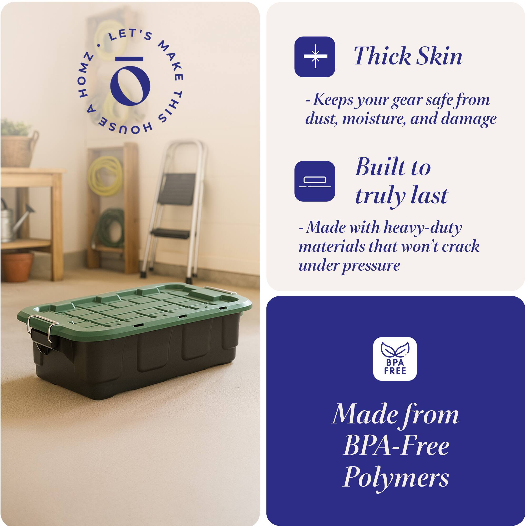 LET'S HOMZ MAKE A THIS HOUSE

- Thick Skin
  - Keeps your gear safe from dust, moisture, and damage

- Built to truly last
  - Made with heavy-duty materials that won't crack under pressure

- Made from BPA-Free Polymers