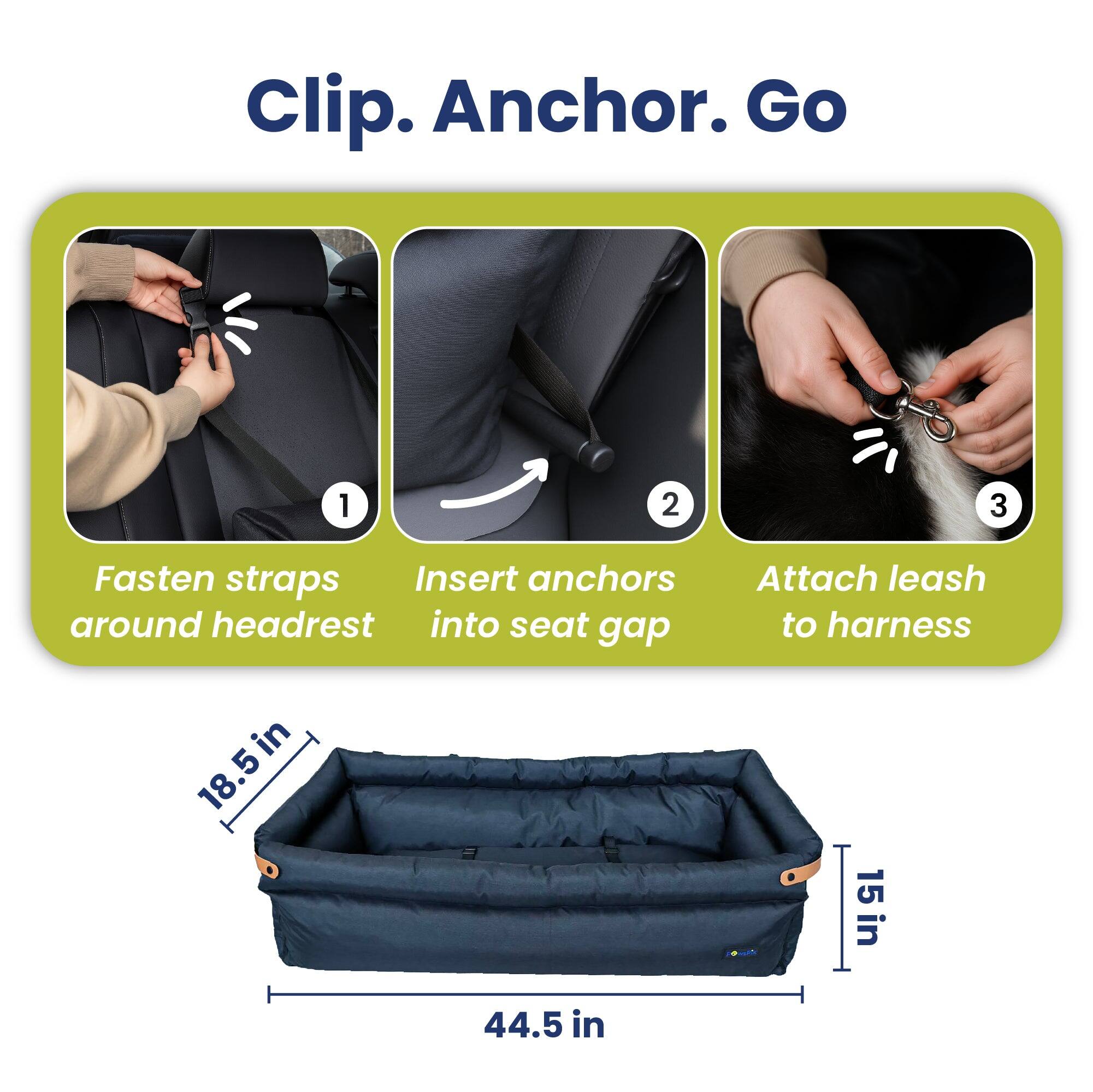 Clip. Anchor. Go

1. Fasten straps around headrest
2. Insert anchors into seat gap
3. Attach leash to harness

18.5 in
44.5 in
15 in