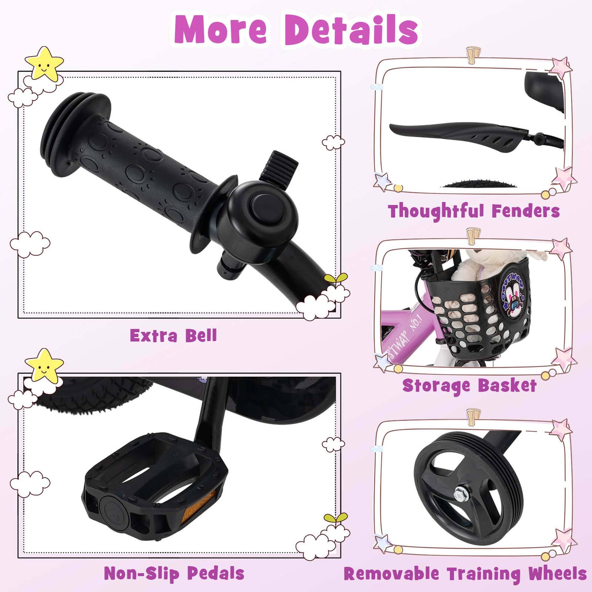More Details

- Extra Bell
- Thoughtful Fenders
- Storage Basket
- Non-Slip Pedals
- Removable Training Wheels