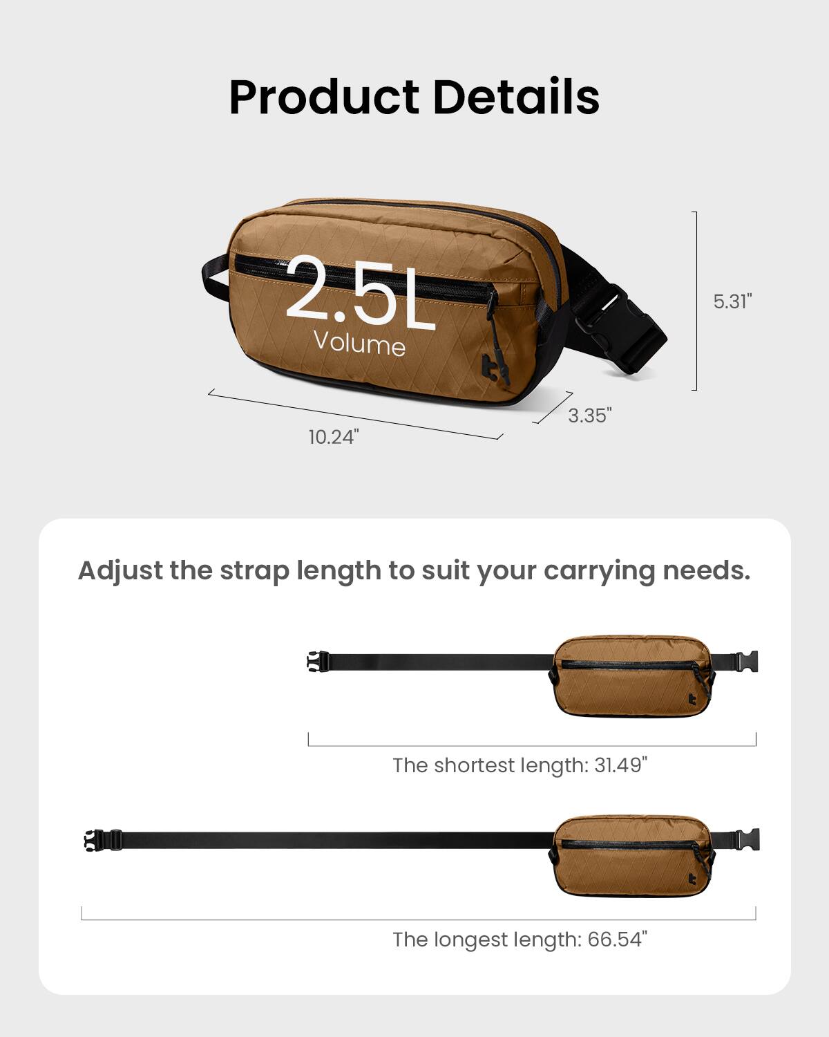 Product Details:

* Volume: 2.5L
* Size: 10.24" x 3.35" x 5.31"
* Adjust the strap length to suit your carrying needs.
* The shortest length: 31.49"
* The longest length: 66.54"