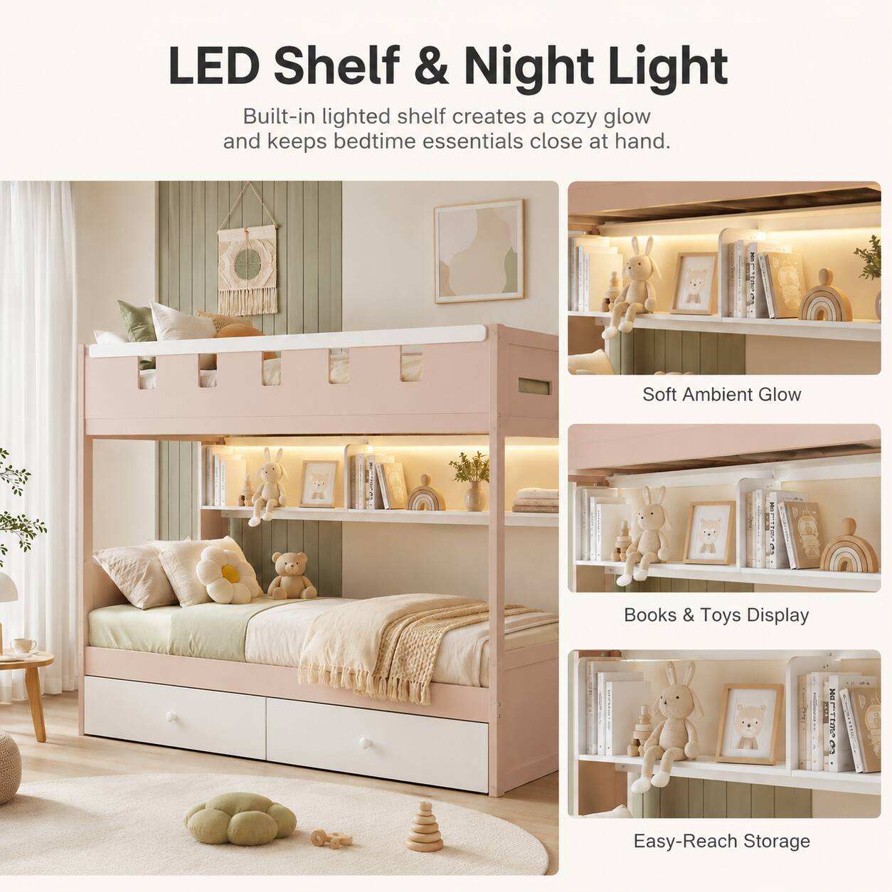 LED Shelf & Night Light

Built-in lighted shelf creates a cozy glow and keeps bedtime essentials close at hand.

Soft Ambient Glow

Books & Toys Display

Easy-Reach Storage