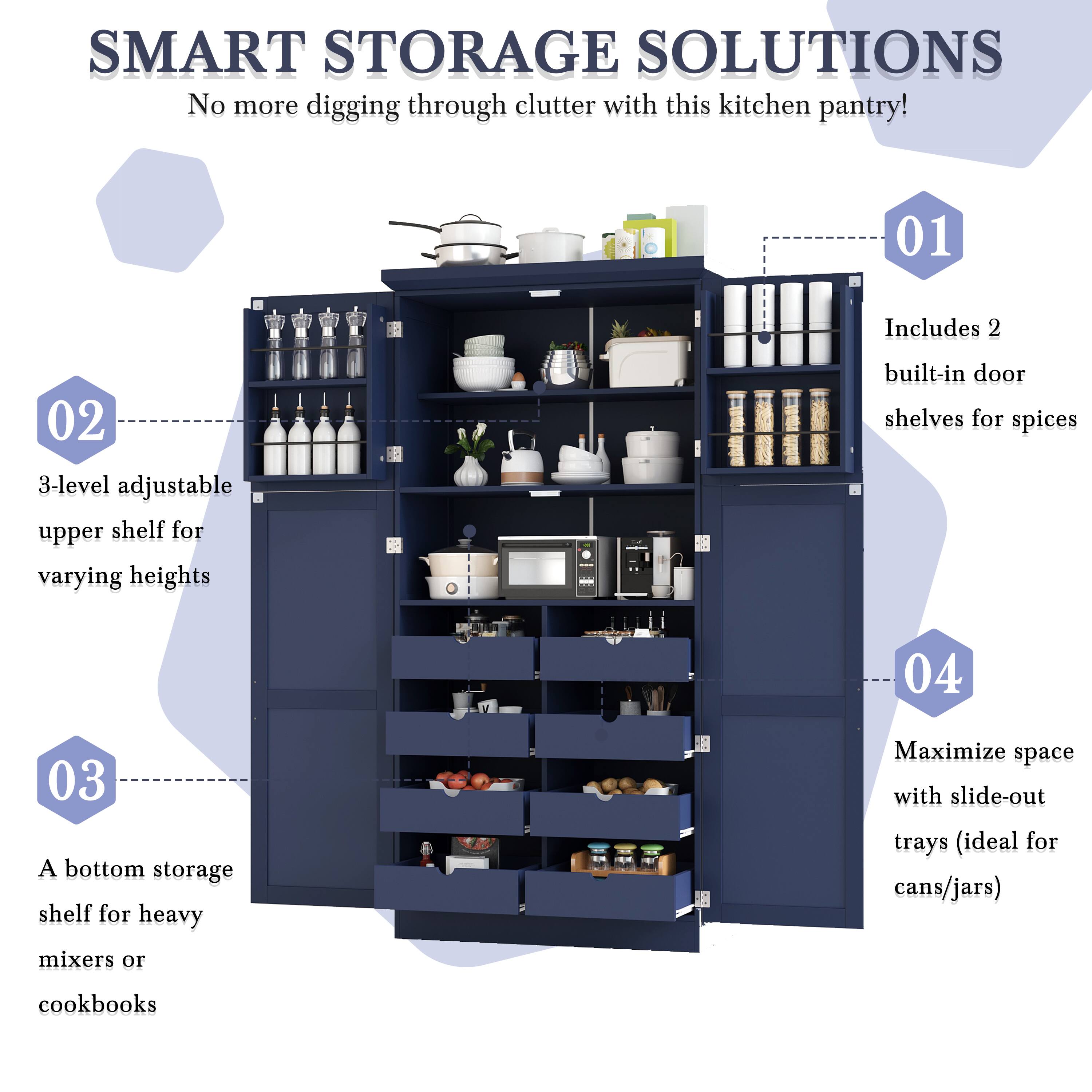 SMART STORAGE SOLUTIONS  
No more digging through clutter with this kitchen pantry!  

01 Includes 2 built-in door shelves for spices  
02 3-level adjustable upper shelf for varying heights  
03 A bottom storage shelf for heavy mixers or cookbooks  
04 Maximize space with slide-out trays (ideal for cans/jars)