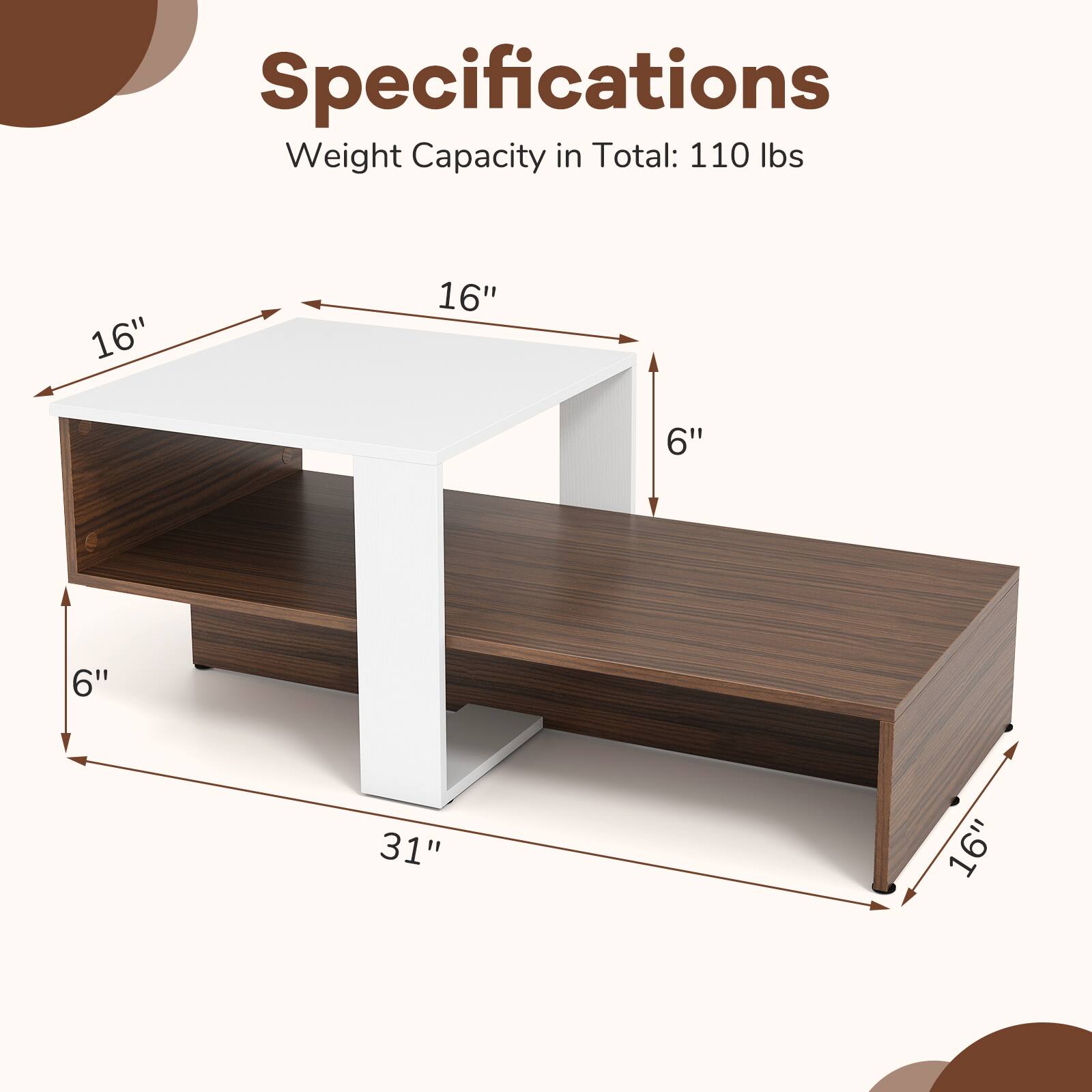 Specifications  
Weight Capacity in Total: 110 lbs  
16" x 16" x 6" x 6" x 31" x 16"