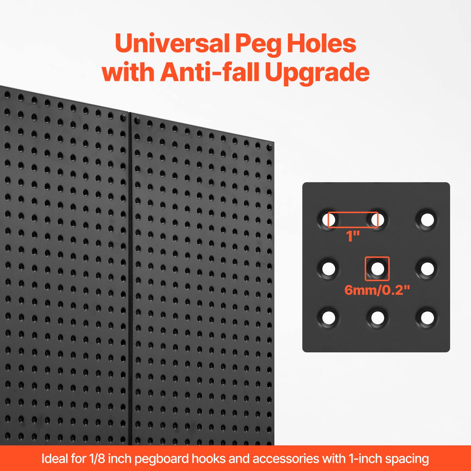 Universal Peg Holes with Anti-fall Upgrade

Ideal for 1/8 inch pegboard hooks and accessories with 1-inch spacing

1" 6mm/0.2"