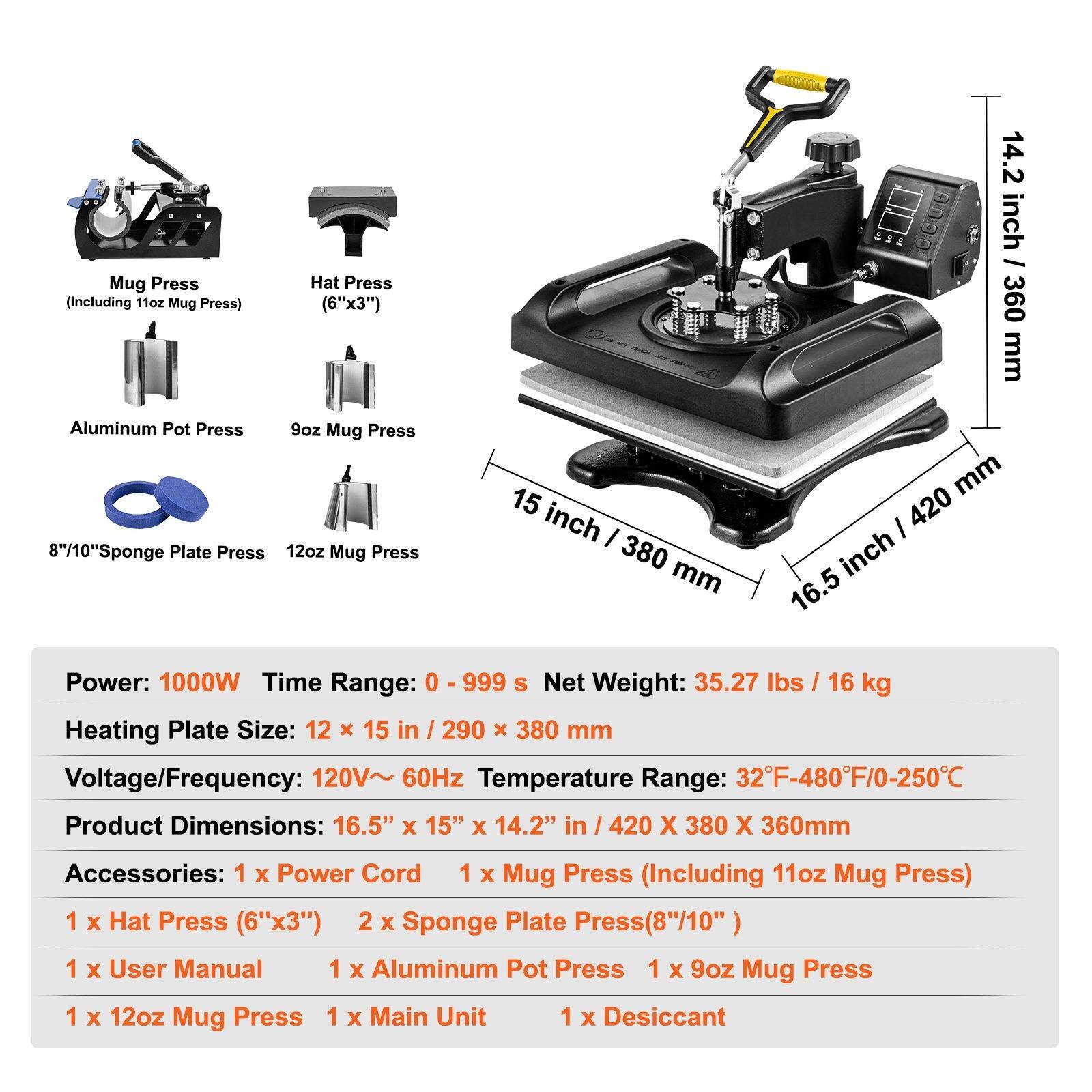 Mug Press (Including 11oz Mug Press)  
Hat Press (6"x3")  
14.2 inch / 360 mm Aluminum Pot Press  
9oz Mug Press  
8"/10" Sponge Plate Press  
12oz Mug Press  
15 inch / 380 mm  
16.5 inch / 420 mm  

Power: 1000W  
Time Range: 0 - 999 S  
Net Weight: 35.27 lbs / 16 kg  
Heating Plate Size: 12 x 15 in / 290 x 380 mm  
Voltage/Frequency: 120V~ 60Hz  
Temperature Range: 32°F-480°F/0-250°C  
Product Dimensions: 16.5" x 15" x 14.2" in / 420 X 380 X 360mm  

Accessories:  
1 x Power Cord  
1 x Mug Press (Including 11oz Mug Press)  
1 x Hat Press (6"x3")  
2 x Sponge Plate Press (8"/1