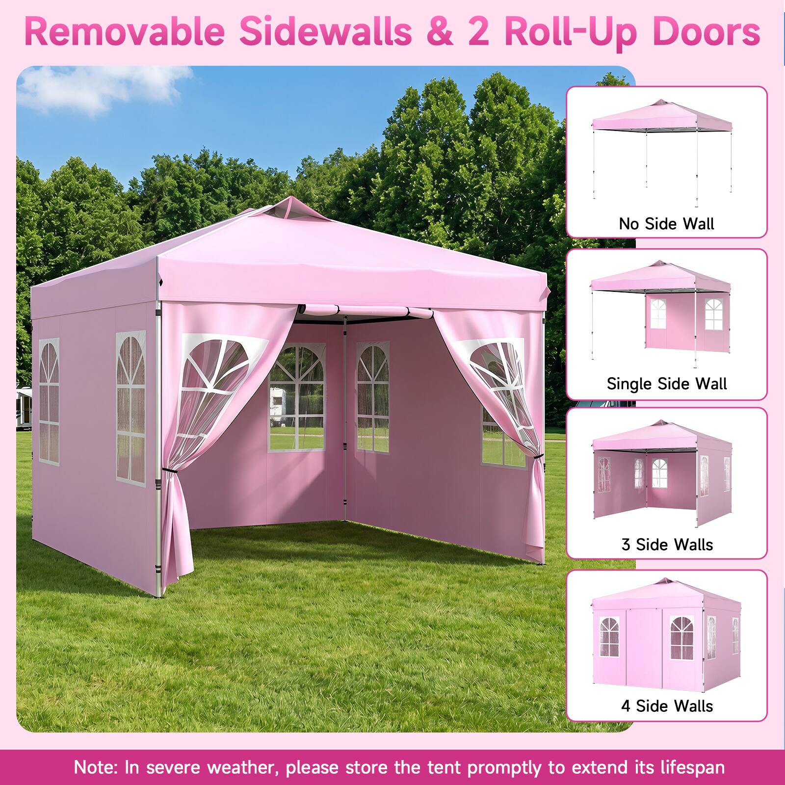 Removable Sidewalls & 2 Roll-Up Doors

No Side Wall
Single Side Wall
3 Side Walls
4 Side Walls

Note: In severe weather, please store the tent promptly to extend its lifespan