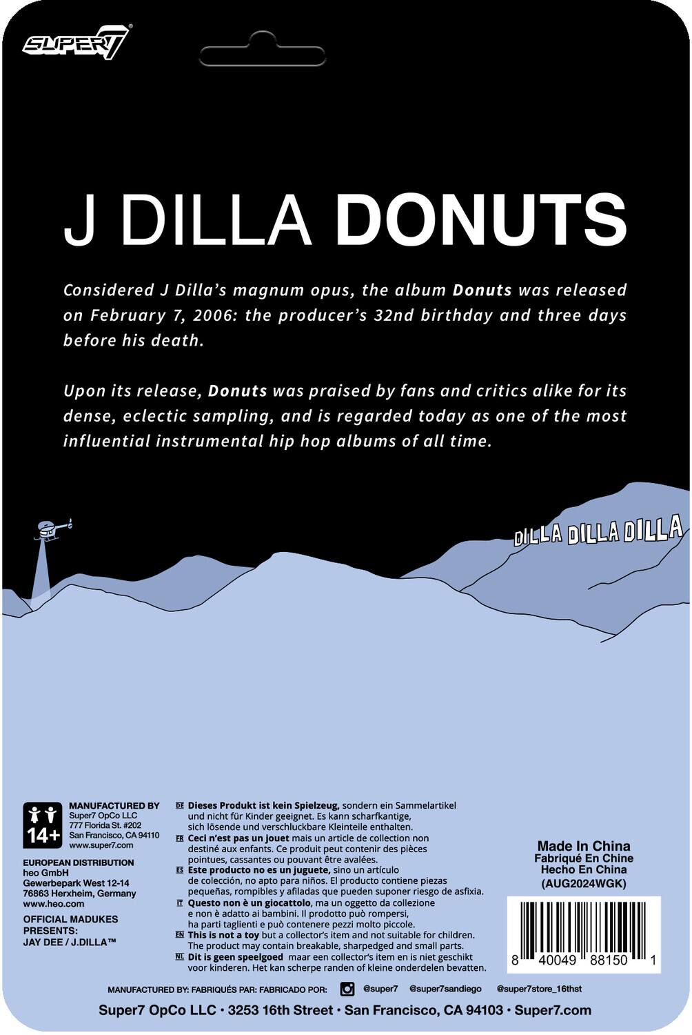 **J DILLA DONUTS**

Considered J Dilla’s magnum opus, the album Donuts was released on February 7, 2006: the producer’s 32nd birthday and three days before his death.

Upon its release, Donuts was praised by fans and critics alike for its dense, eclectic sampling, and is regarded today as one of the most influential instrumental hip hop albums of all time.

---

**MANUFACTURED BY:**
Super7 OpCo LLC  
777 Florida St. #202  
San Francisco, CA 94110  
www.super7.com

**EUROPEAN DISTRIBUTION:**
hoo GmbH  
Gewerbepark West 12-14  
76863 Herxheim, Germany  
www.heo.com

**OFFICIAL MADUKES PRESENTS:**
JAY DEE J.DILLA™

---

**Dieses Produkt ist kein Spielzeug, sondern Sammelartikel nicht Kinder geeignet. kann scharfkantige, lsende verschluckbare Kleinteile enthalten.**

**Ceci n'est pas un jouet mais article collection destiné aux enfants. Ce produit peut contenir des piè