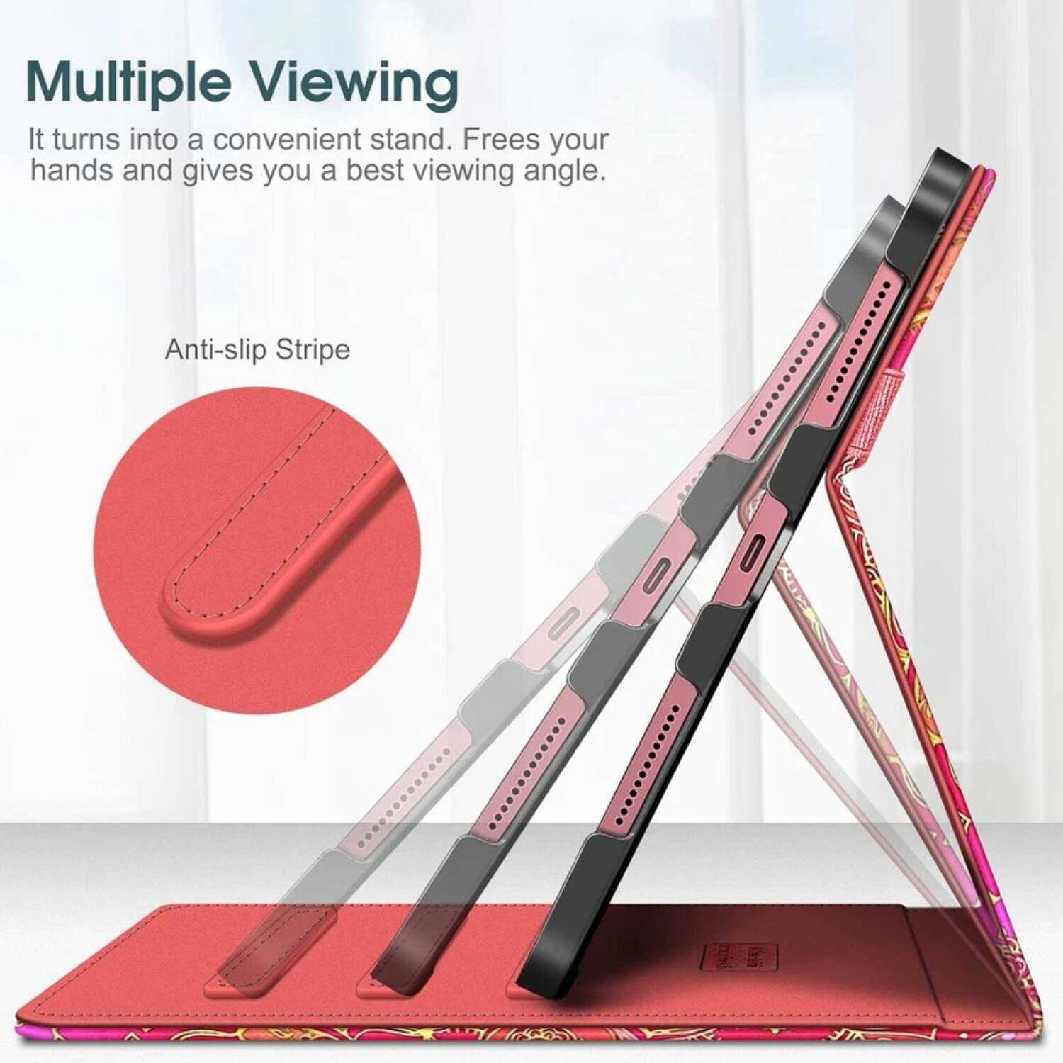 Multiple Viewing  
It turns into a convenient stand. Frees your hands and gives you a best viewing angle.

Anti-slip Stripe