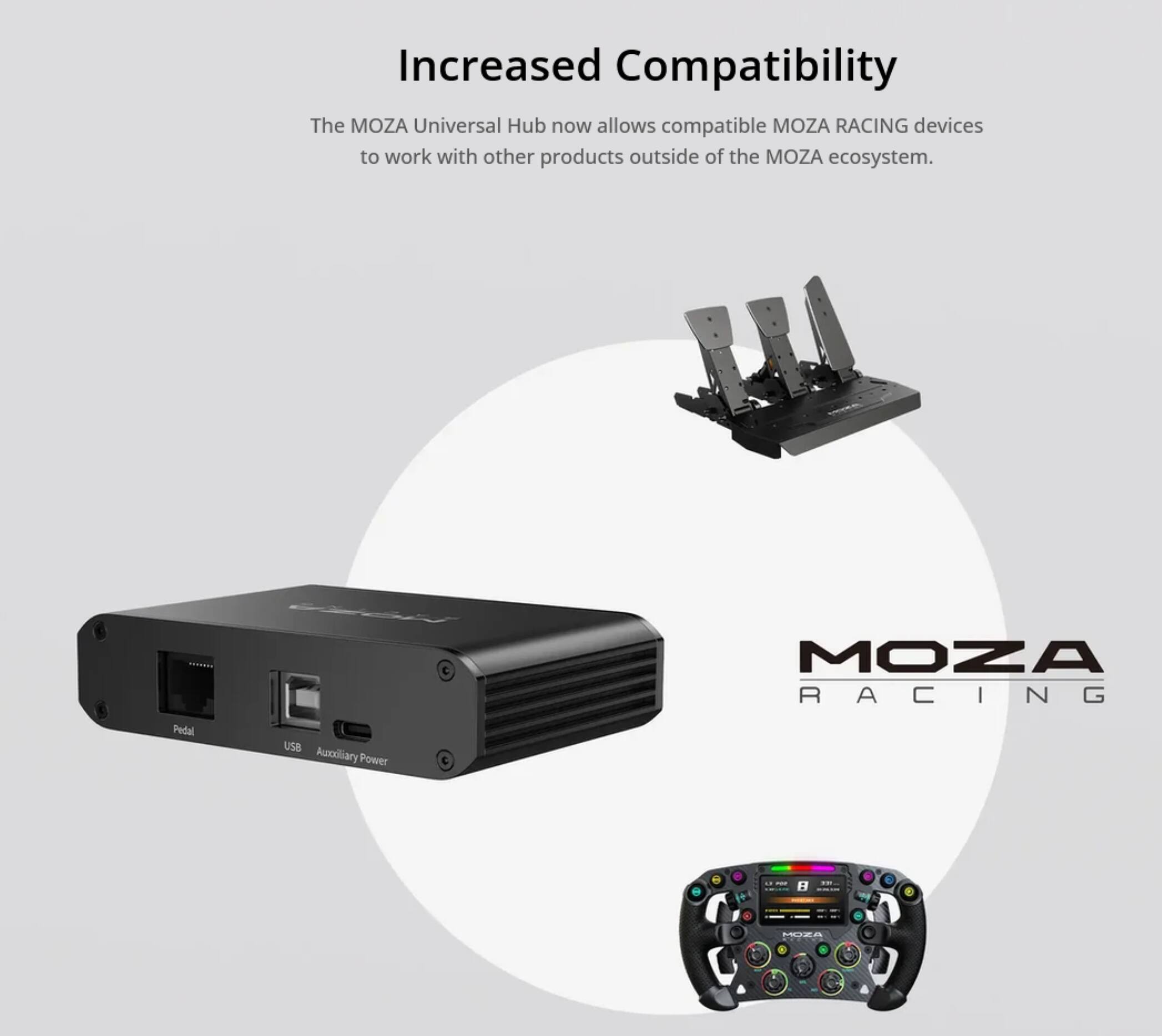 Increased Compatibility

The MOZA Universal Hub now allows compatible MOZA RACING devices to work with other products outside of the MOZA ecosystem.

Pedal USB Auxiliary Power

MOZA RACING