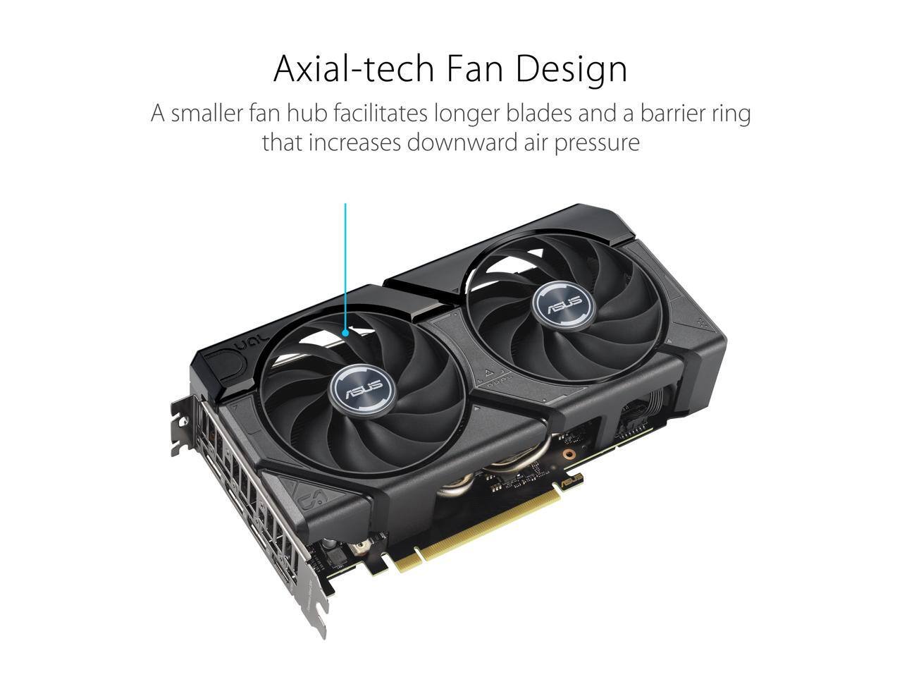 Axial-tech Fan Design  
A smaller fan hub facilitates longer blades and a barrier ring that increases downward air pressure  

ASUS