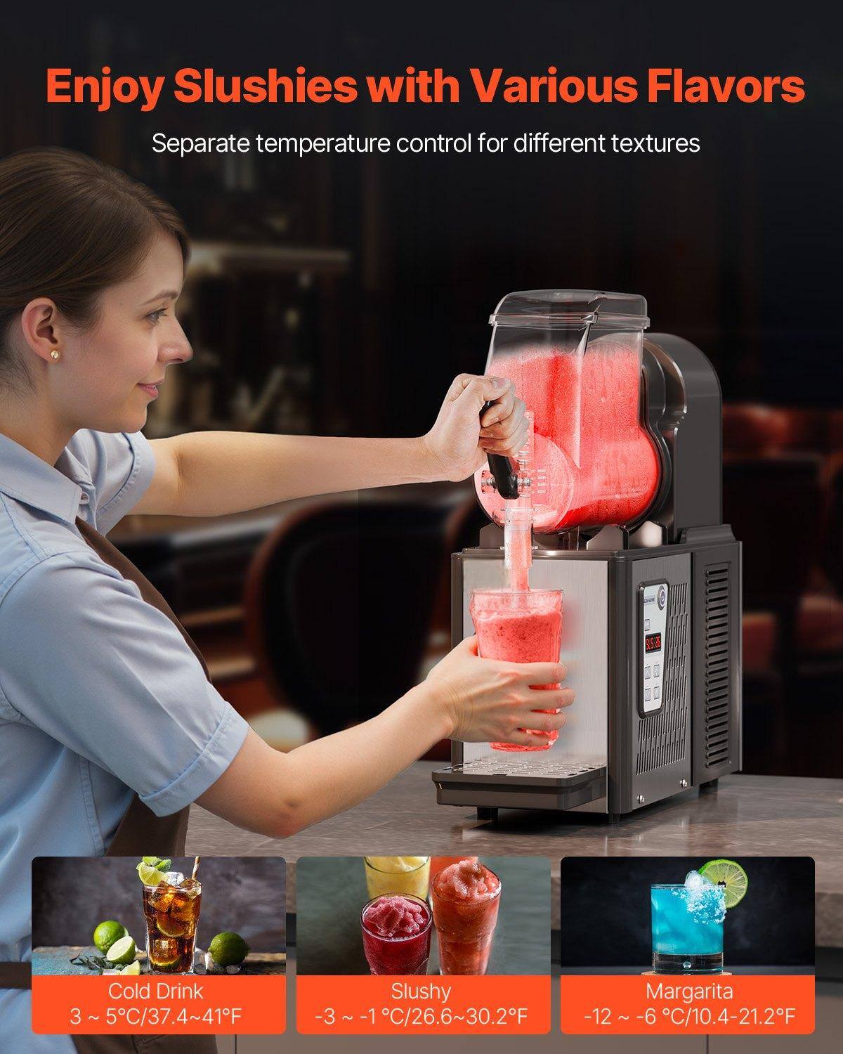 Enjoy Slushies with Various Flavors

Separate temperature control for different textures

Cold Drink
3 ~ 5°C/37.4~41°F

Slushy
-3 ~ -1°C/26.6~30.2°F

Margarita
-12 ~ -6°C/10.4~21.2°F
