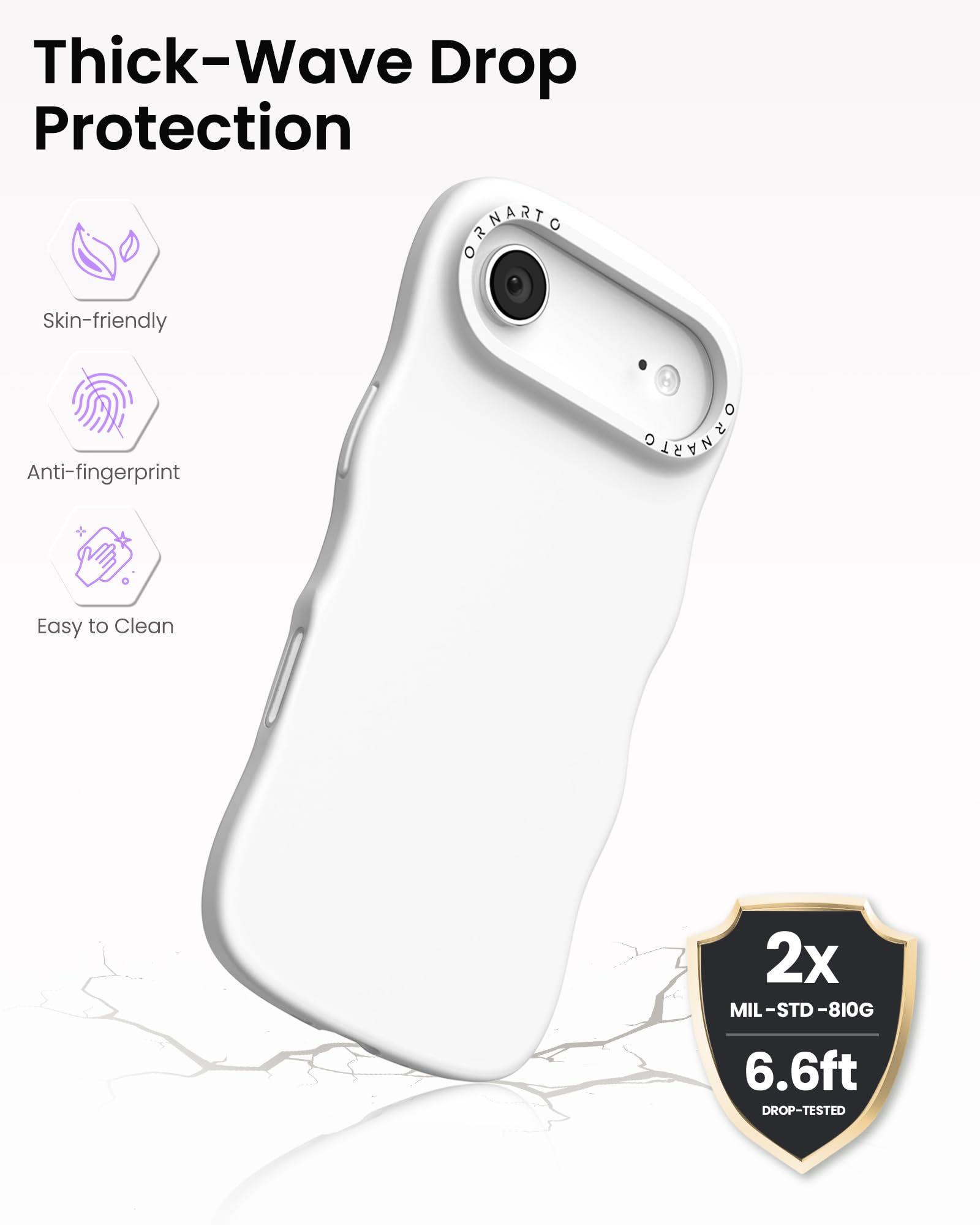 Thick-Wave Drop Protection

Skin-friendly  
Anti-fingerprint  
Easy to Clean

2x  
MIL-STD-810G  
6.6ft  
DROP-TESTED