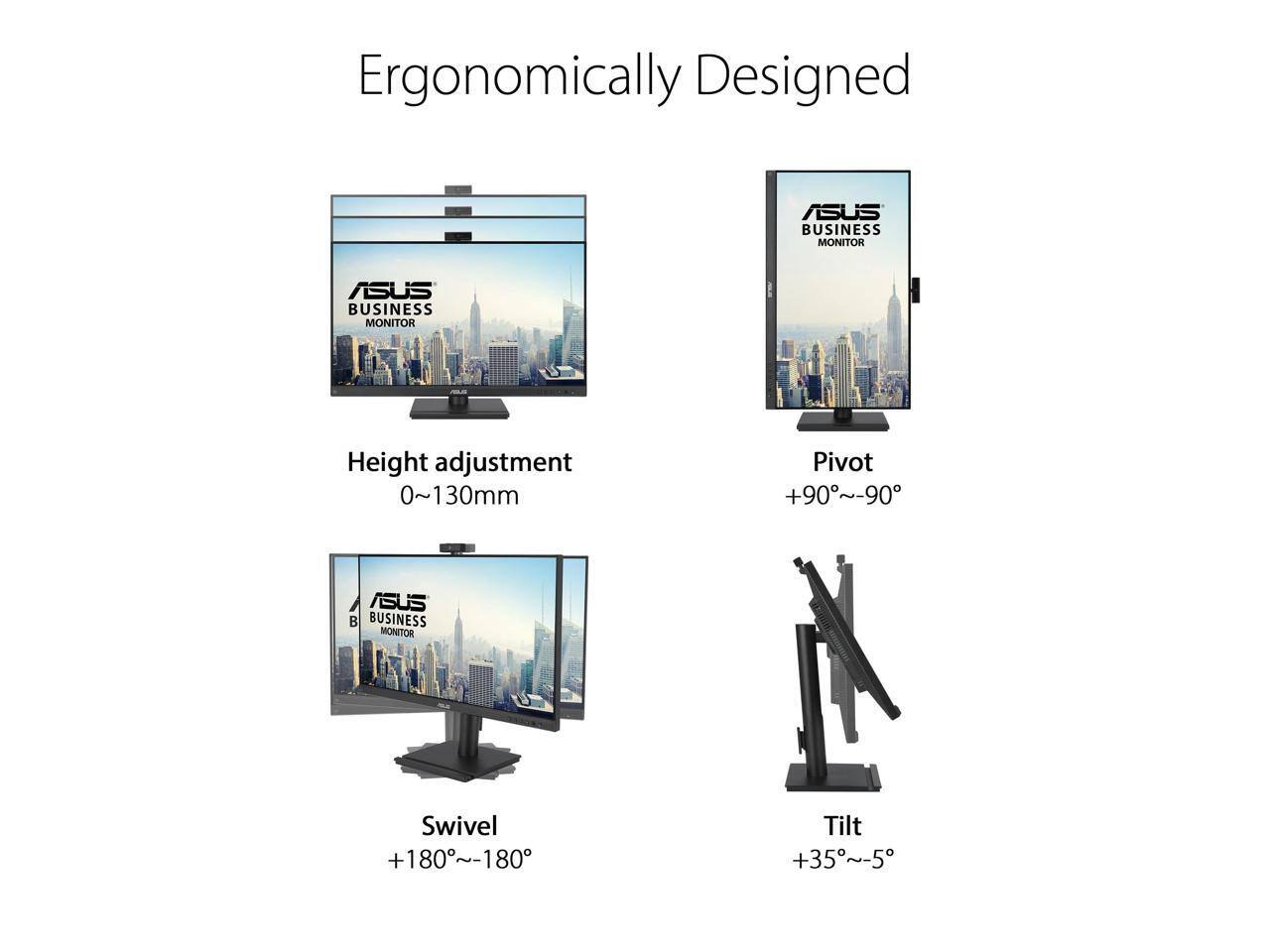 Ergonomically Designed ASUS BUSINESS MONITOR

- Height adjustment: 0~130mm
- Pivot: +90°~-90°
- Swivel: +180°~-180°
- Tilt: +35°~-5°