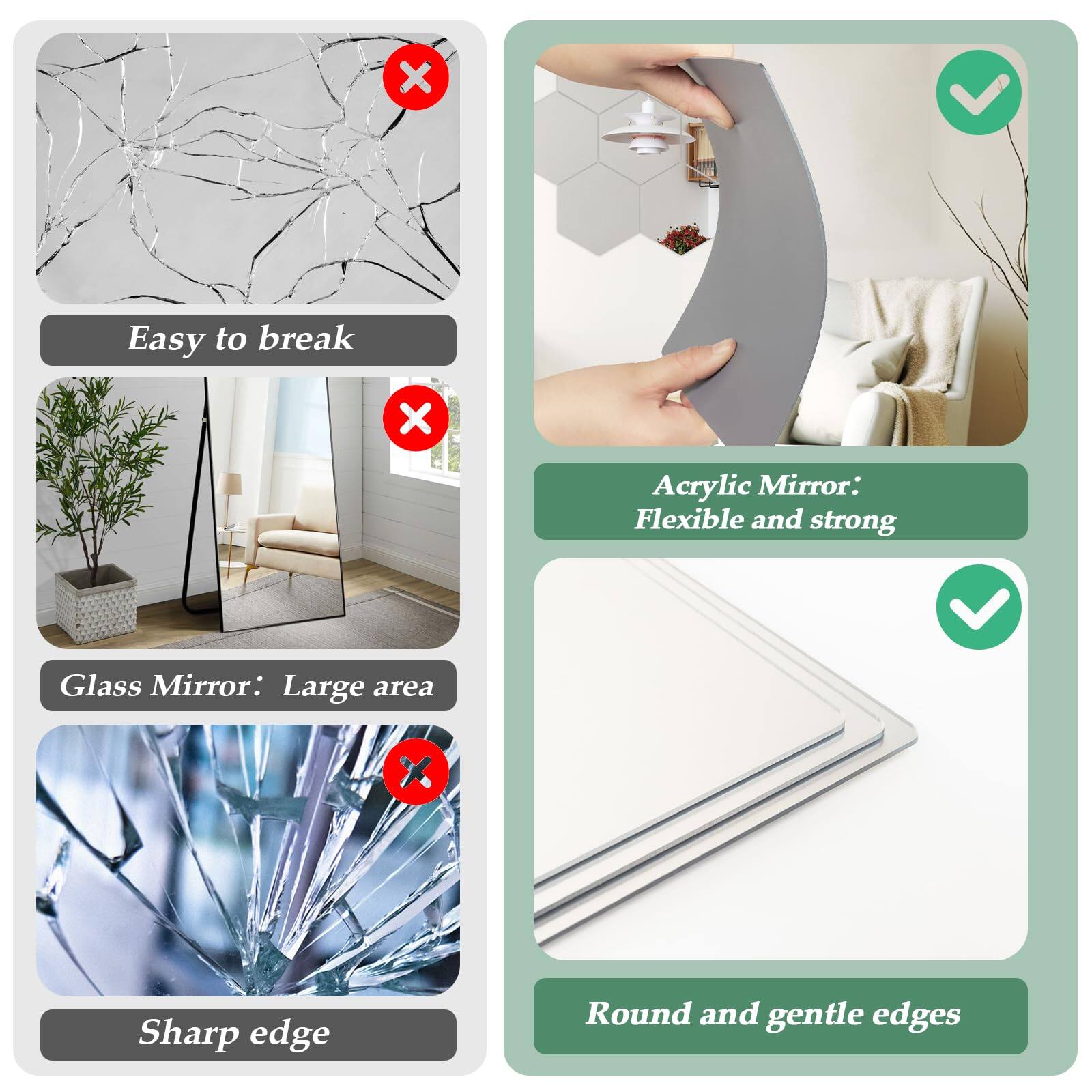 - Easy to break
- Acrylic Mirror: Flexible and strong
- Glass Mirror: Large area
- Sharp edge
- Round and gentle edges