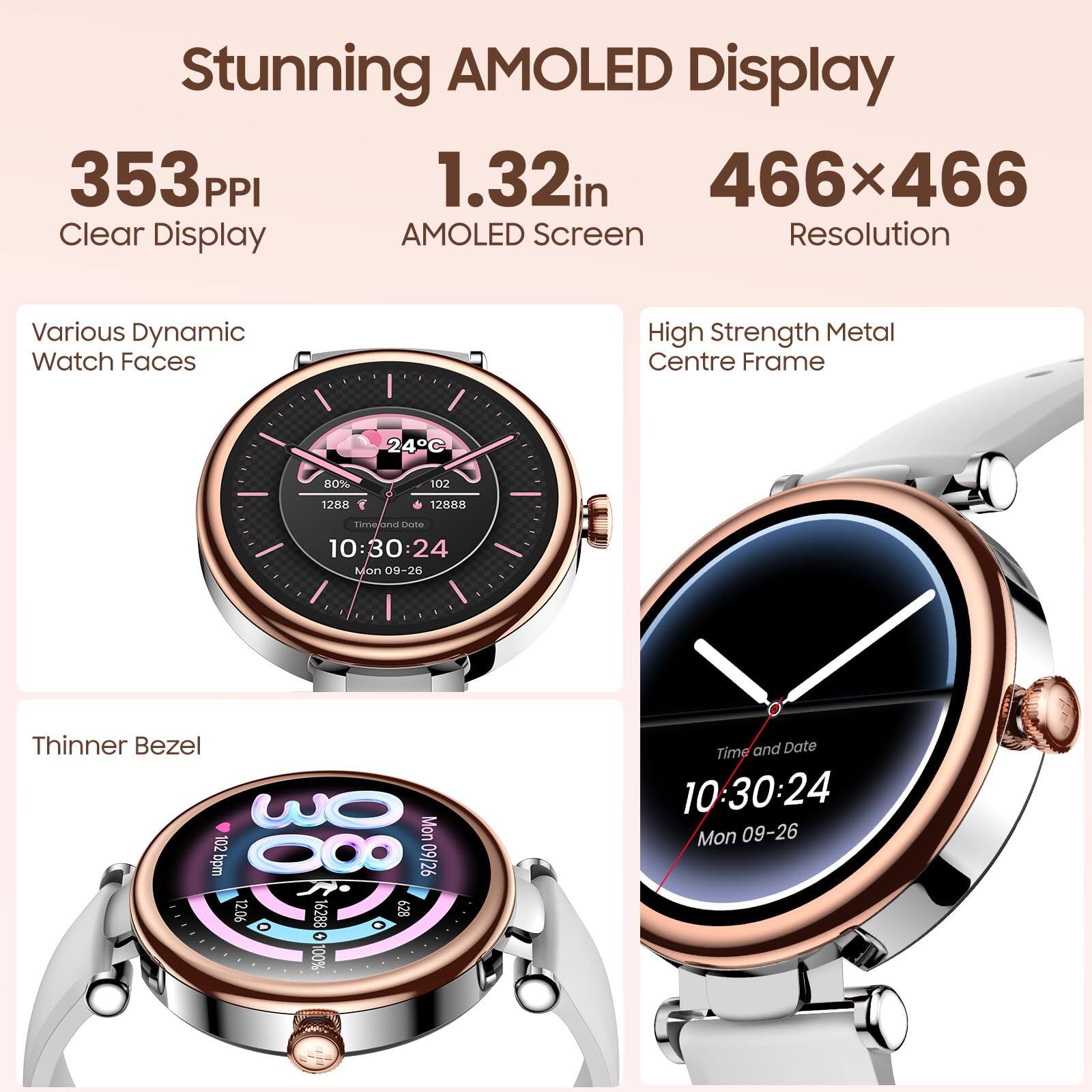 Stunning AMOLED Display  
353 PPI  
1.32in  
466x466  
Clear Display  
AMOLED Screen  
Resolution  
Various Dynamic Watch Faces  
High Strength Metal Centre Frame  
Thinner Bezel  

Time and Date  
10:30:24  
Mon 09-26