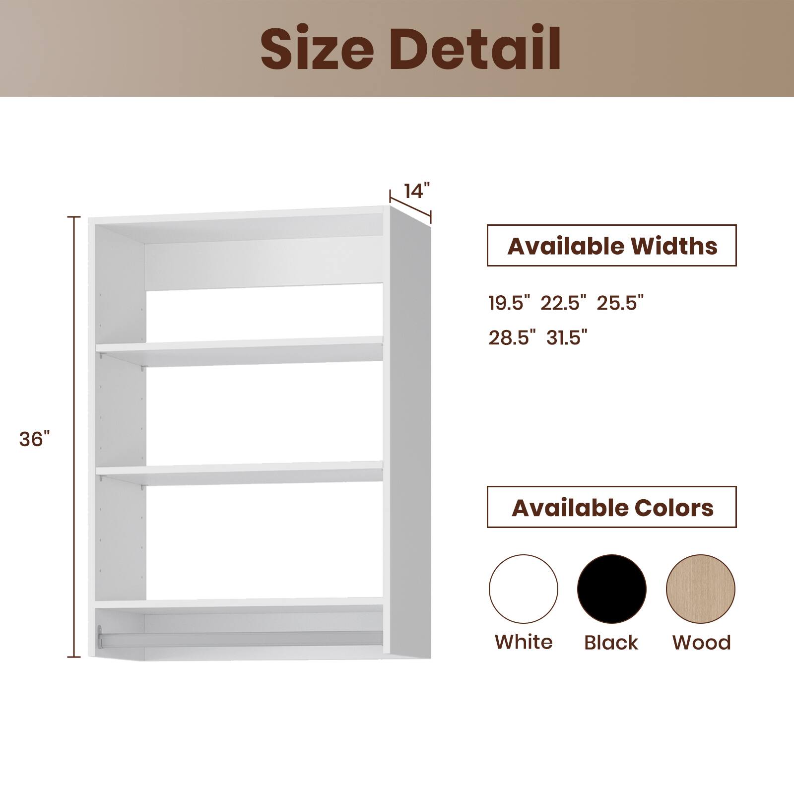 Size Detail

Available Widths
19.5" 22.5" 25.5" 28.5" 31.5"

Available Colors
White Black Wood