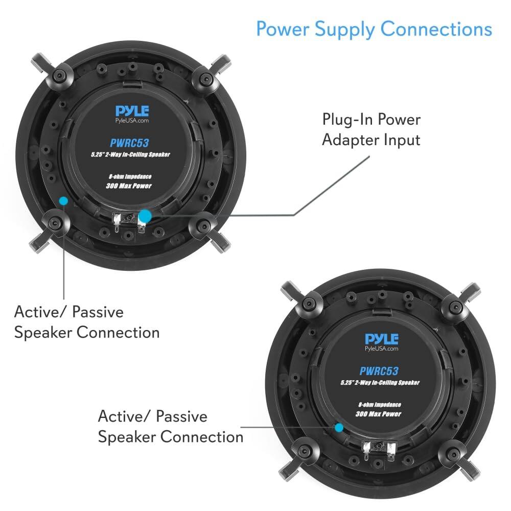Power Supply Connections

PYLE PyleUSA.com PWRC53 5.25 2-Way In-Ceiling Speaker Plug-In Power Adapter Input

8-ohm Impedance 300 Max Power

Active/ Passive Speaker Connection

PYLE PyleUSA.com PWRC53 5.25 2-Way In-Ceiling Speaker

8-ohm Impedance 300 Max Power

Active/ Passive Speaker Connection