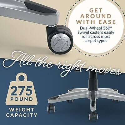 GET AROUND WITH EASE  
Dual-Wheel 360° swivel casters easily roll across most carpet types  
All the right moves  
275 POUND WEIGHT CAPACITY