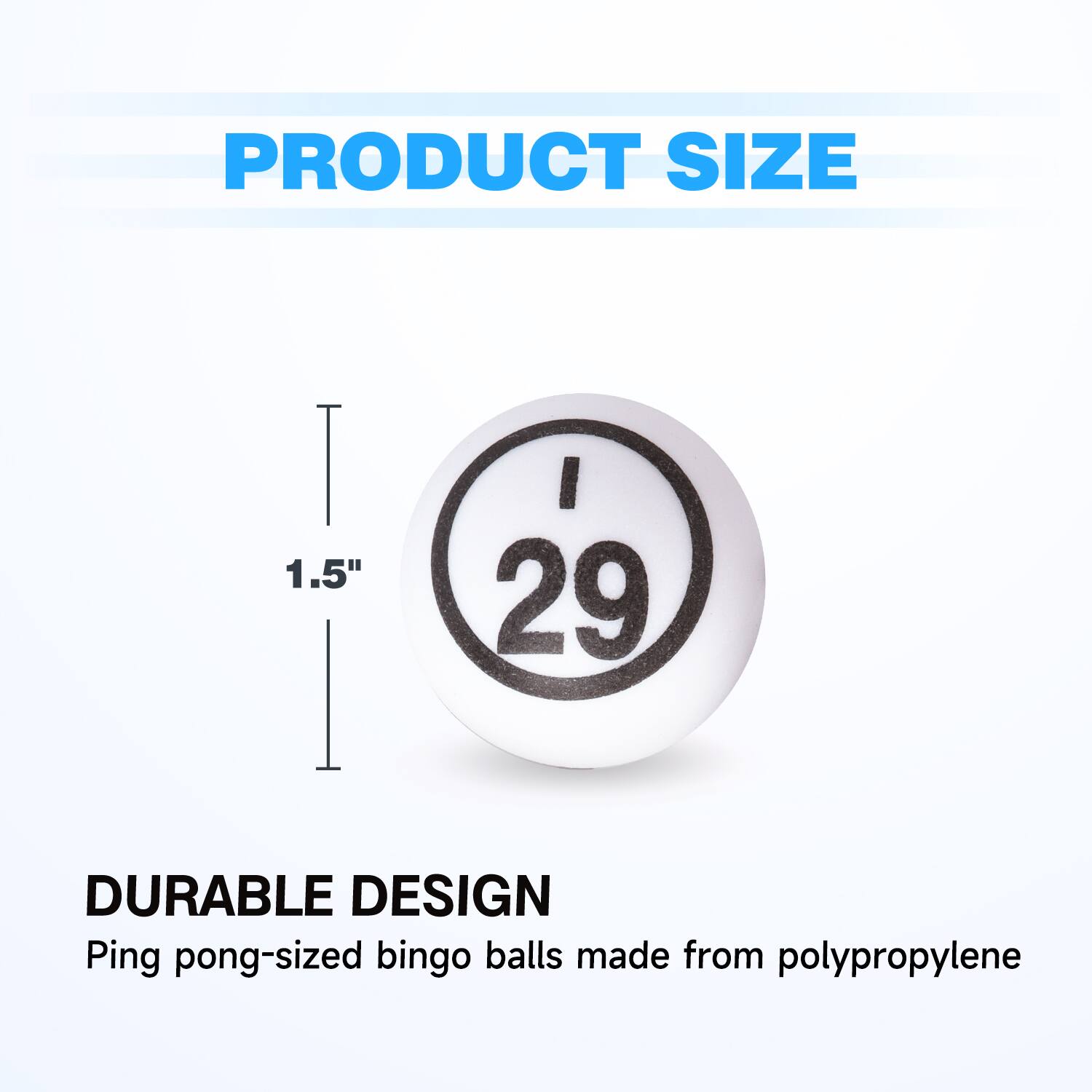 PRODUCT SIZE

DURABLE DESIGN
Ping pong-sized bingo balls made from polypropylene
