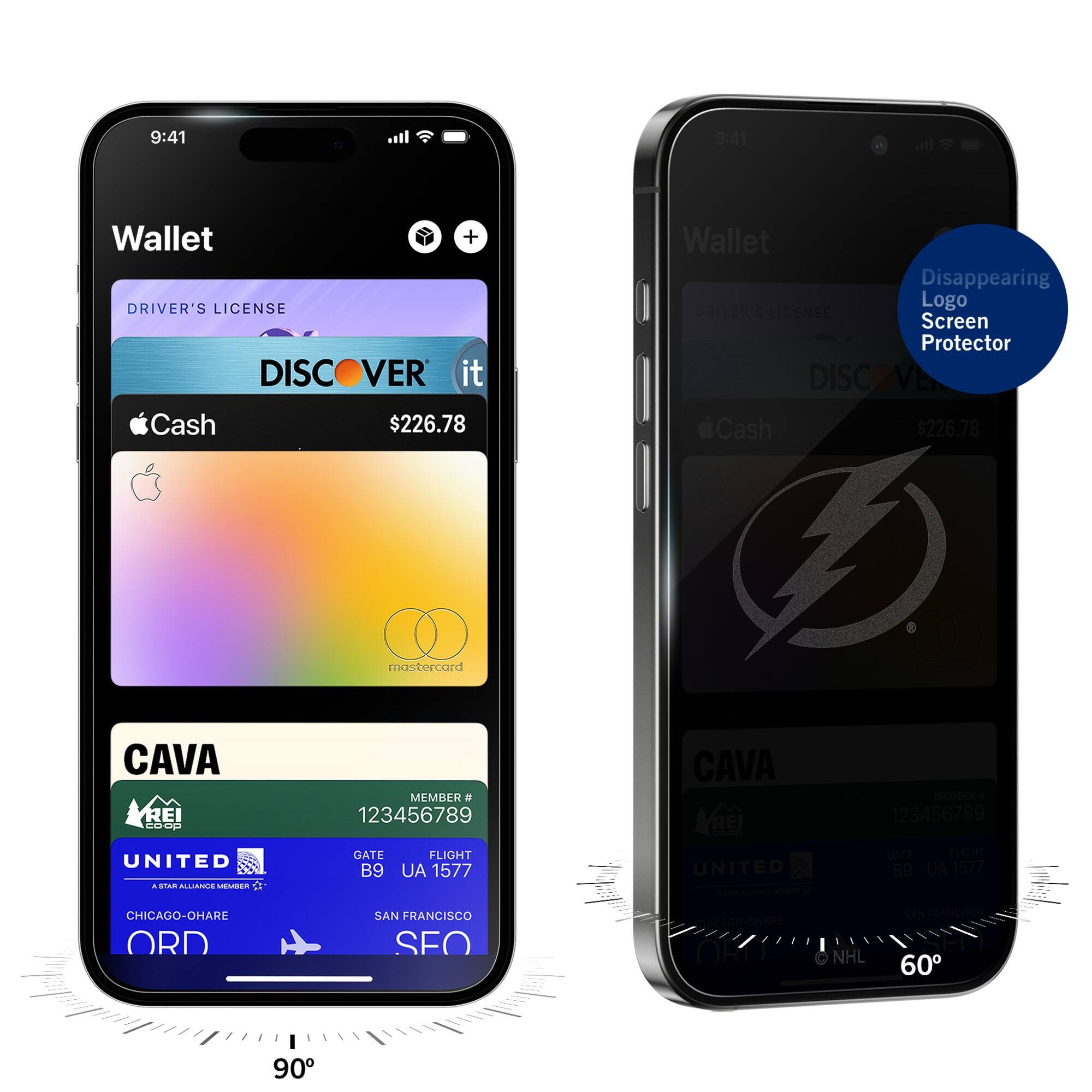 9:41  
Wallet  
DRIVER'S LICENSE  
DISCOVER it  
Cash $226.78  
CAVA  
MEMBER # 123456789  
UNITED  
GATE B9  
FLIGHT UA 1577  
CHICAGO-O'HARE ORD  
SAN FRANCISCO SFO  

9:41  
Wallet  
DRIVER'S LICENSE  
Cash $226.78  
CAVA  
MEMBER # 123456789  
UNITED  
GATE B9  
FLIGHT UA 1577  
CHICAGO-O'HARE ORD  
SAN FRANCISCO SFO  

Disappearing Logo Screen Protector