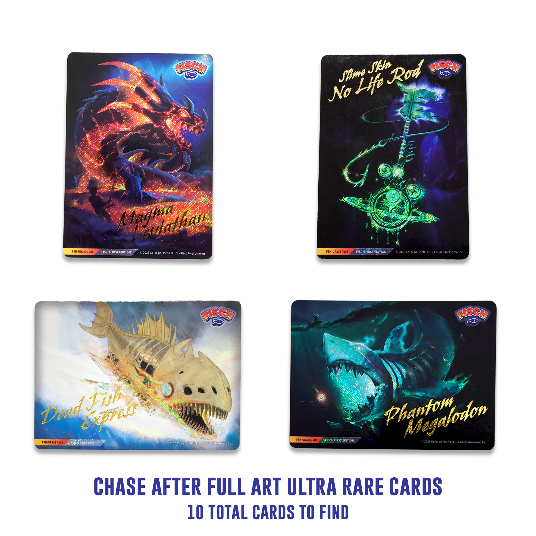 FISCH  
Same Skin Rod  
No Life Magiia Loujathan  
FISCH  
Dead Fish Phantom Express  
Phantom Megalodon  
FISCH  
CHASE AFTER FULL ART ULTRA RARE CARDS  
10 TOTAL CARDS TO FIND
