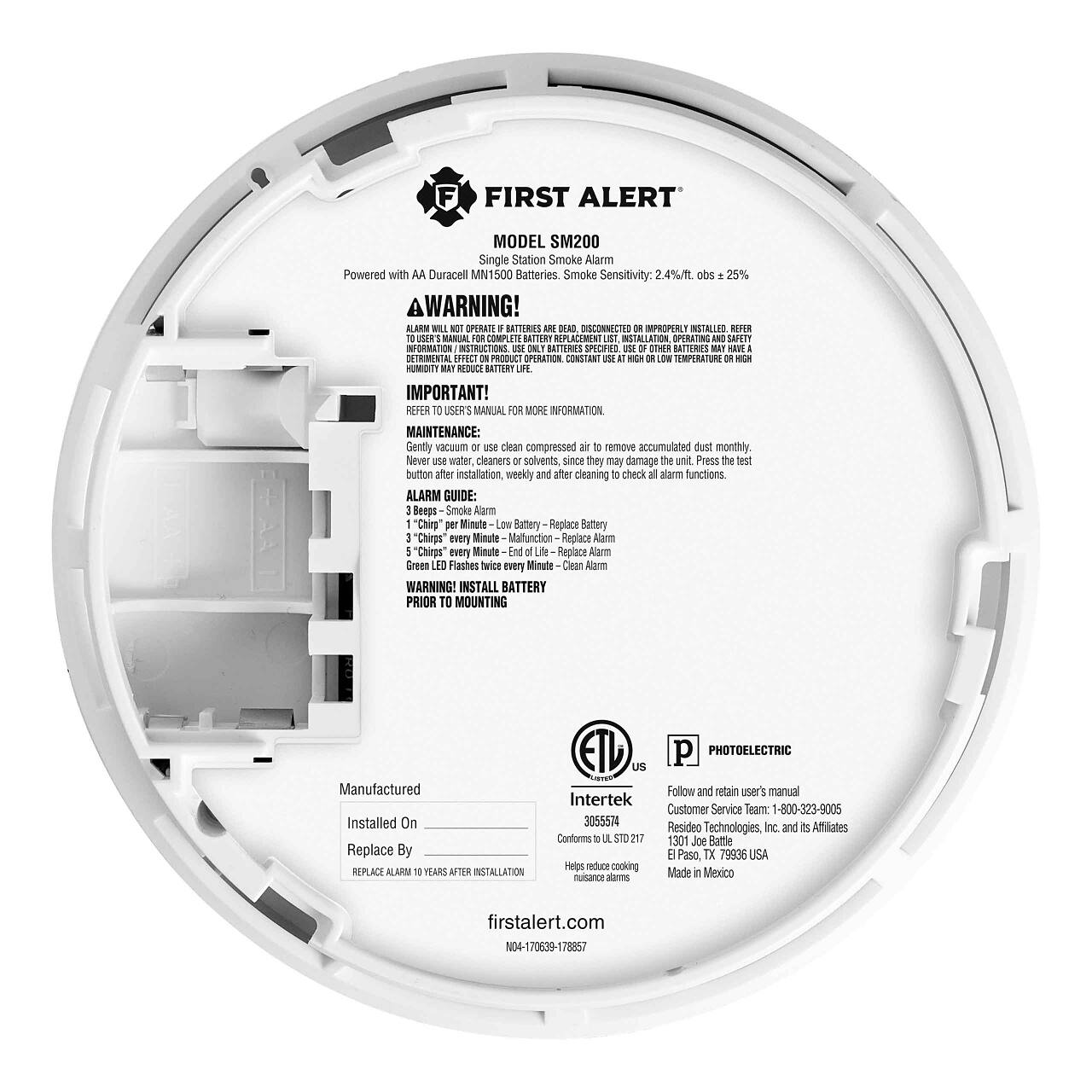 **FIRST ALERT**  
**MODEL SM200**  
Single Station Smoke Alarm  
Powered with AA Duracell MN1500 Batteries  

**Smoke Sensitivity:** 2.4%/obs ± 25%  

**A WARNING!**  
ALARM WILL NOT OPERATE IF BATTERIES ARE DEAD, DISCONNECTED OR IMPROPERLY INSTALLED. REFER TO USER'S MANUAL FOR MORE INFORMATION.  

**IMPORTANT!**  
REFER TO USER'S MANUAL FOR MORE INFORMATION.  

**MAINTENANCE:**  
Gently vacuum or use clean compressed air to remove accumulated dust monthly. Never use water, cleaners or solvents, since they may damage the unit. Press the test button after installation, weekly and after cleaning to check alarm functions.  

**ALARM GUIDE:**  
- 1 "Chirp" per Minute - Low Battery  
- 3 "Chirps" every Minute - Malfunction  
- 5 "Chirps" every Minute - End of Life  
- Green LED Flashes twice every Minute - Clean Alarm  

**WARNING!**  
INSTALL BATTERY PRIOR TO MOUNTING  

**Manufactured**  
**Installed On**  
**Replace By**  
REPLACE ALARM 10