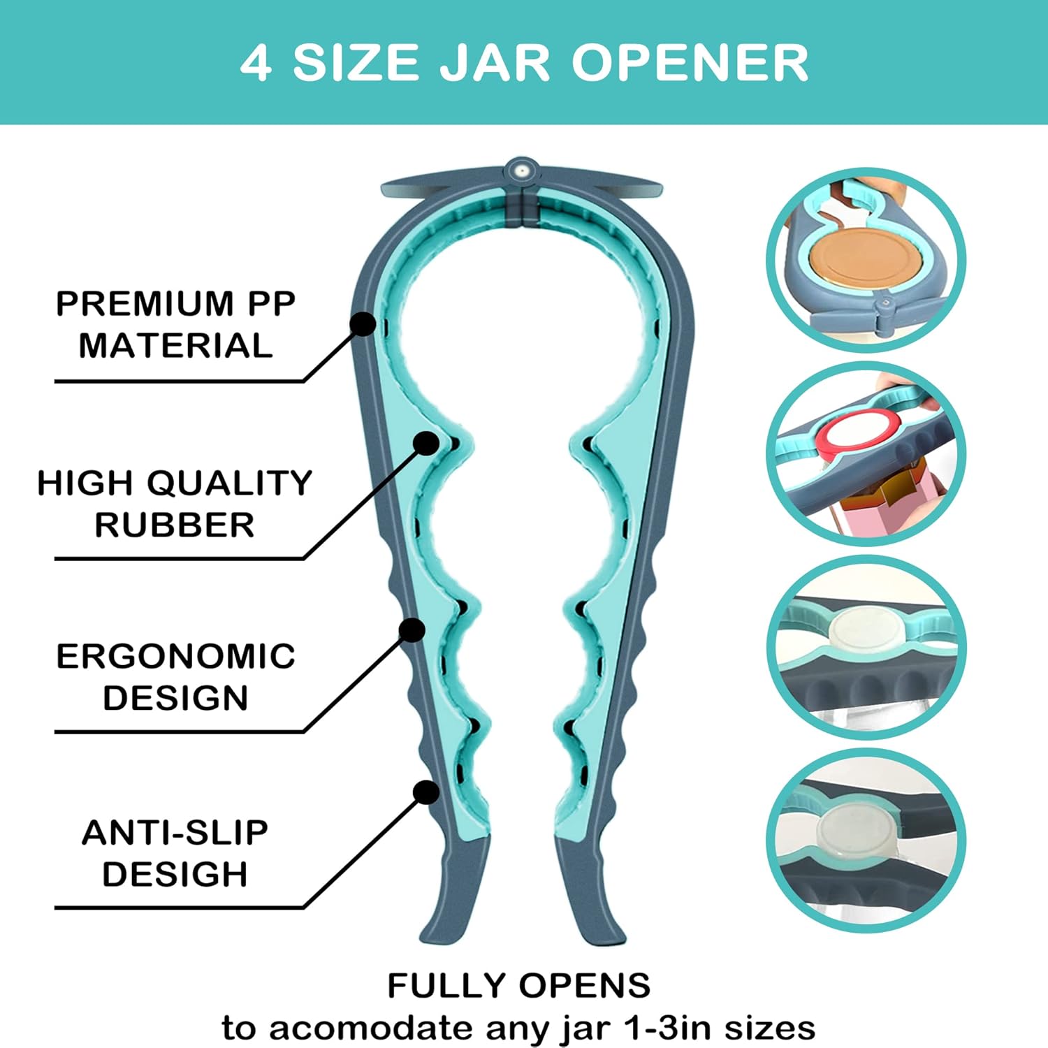 4 SIZE JAR OPENER

- PREMIUM PP MATERIAL
- HIGH QUALITY RUBBER
- ERGONOMIC DESIGN
- ANTI-SLIP DESIGN

FULLY OPENS to accommodate any jar 1-3in sizes