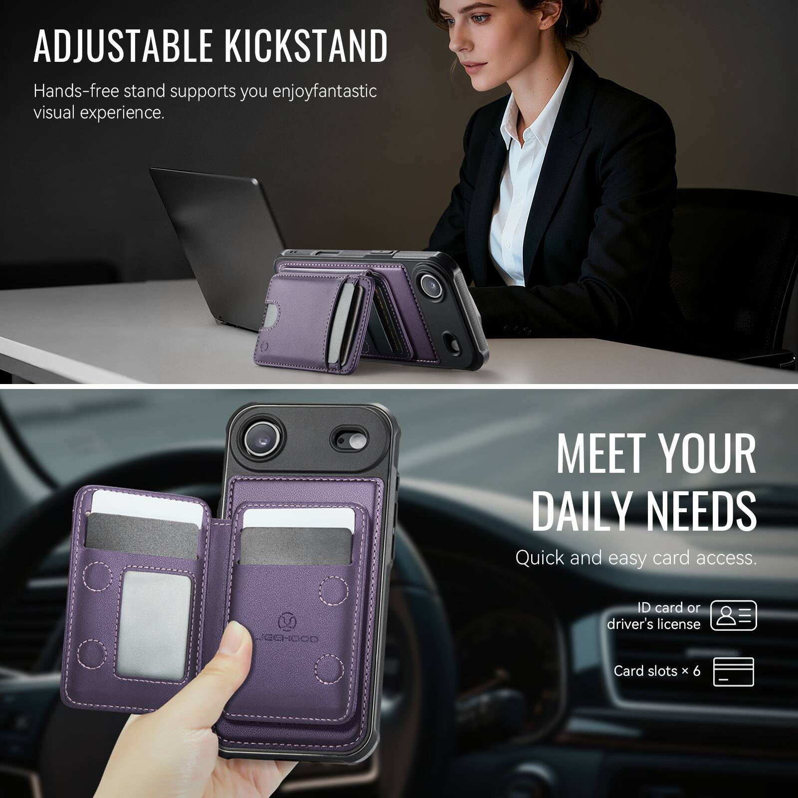 ADJUSTABLE KICKSTAND  
Hands-free stand supports you enjoy fantastic visual experience.

MEET YOUR DAILY NEEDS  
Quick and easy card access.  
ID card or driver's license  
Card slots x 6
